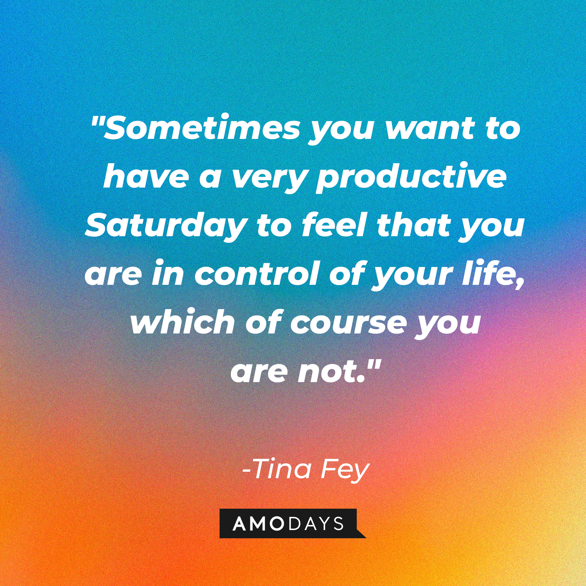 Tina Fey's quote: "Sometimes you want to have a very productive Saturday to feel that you are in control of your life, which of course you are not." | Source: AmoDays