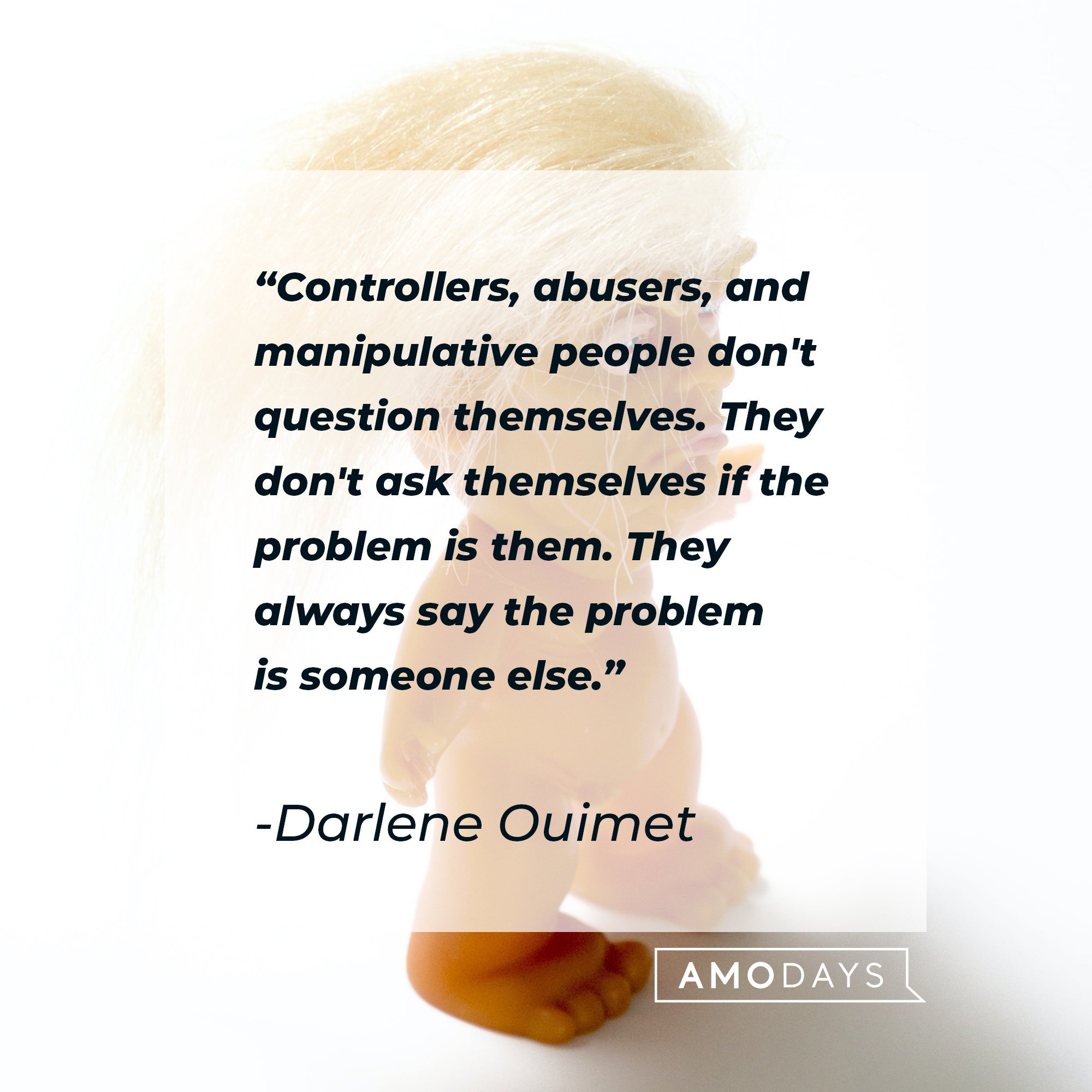 Darlene Ouimet's quote: "Controllers, abusers, and manipulative people don't question themselves. They don't ask themselves if the problem is them. They always say the problem is someone else." | Image: AmoDays