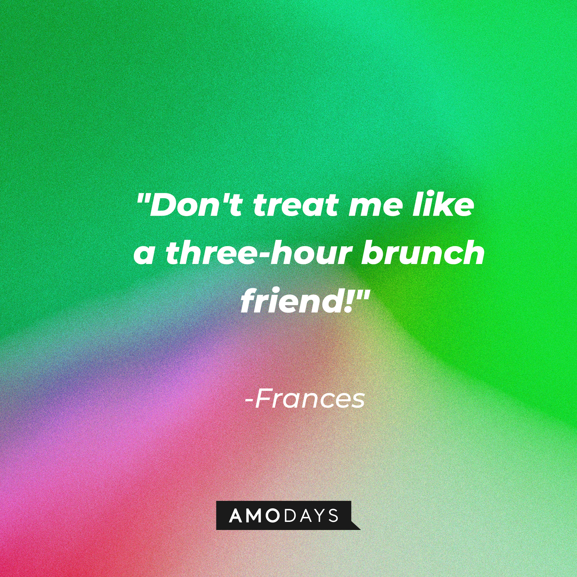 Frances' quote: "Don't treat me like a three-hour brunch friend!" | Source: AmoDays