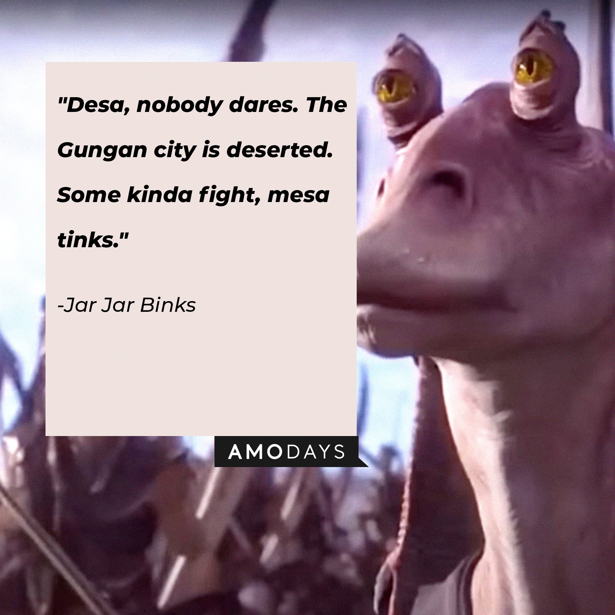 Jar Jar Binks’ quote: "Desa, nobody dares. The Gungan city is deserted. Some kinda fight, mesa tinks."| Image: AmoDays