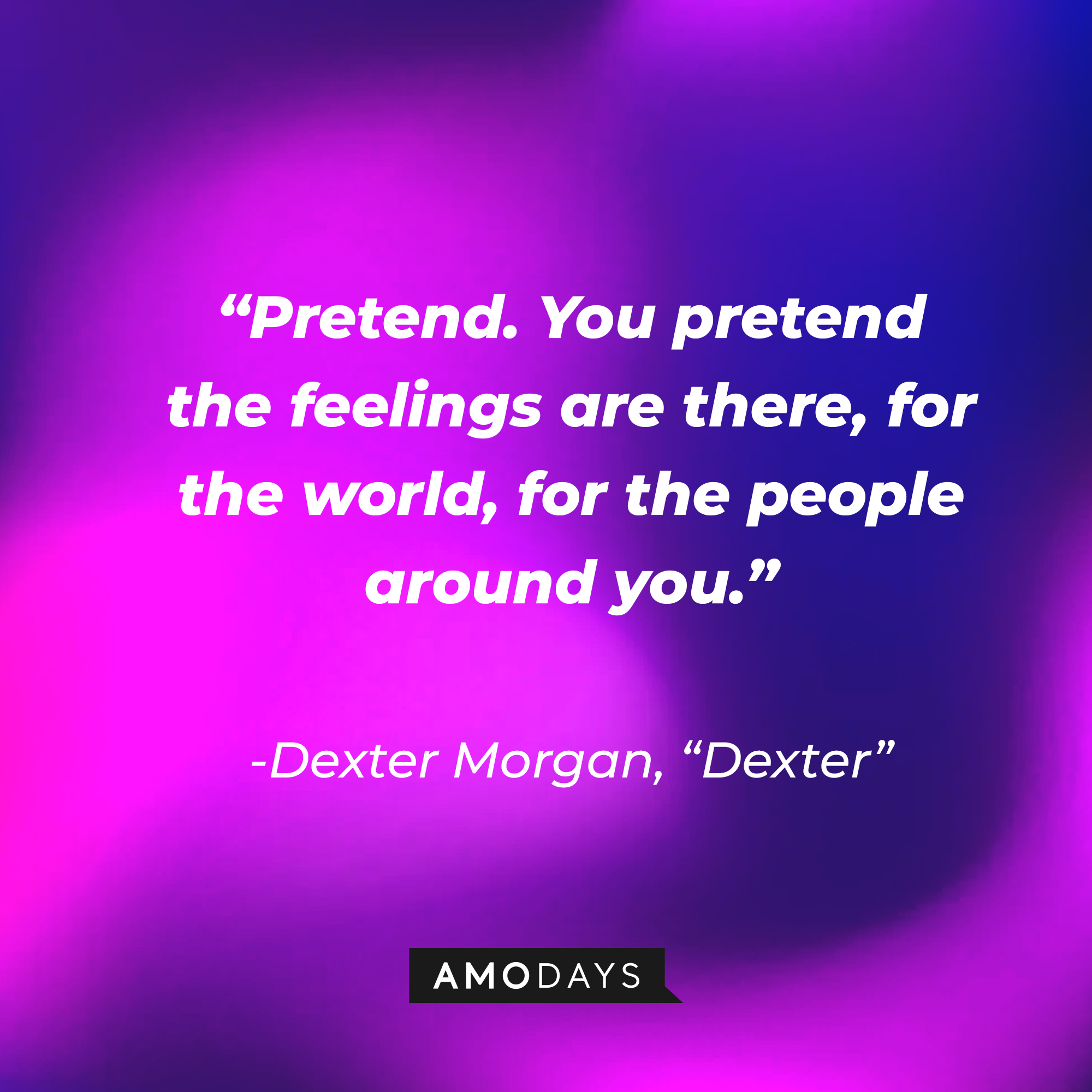 Dexter Morgan's quote from "Dexter:" “Pretend. You pretend the feelings are there, for the world, for the people around you.” | Source: AmoDays