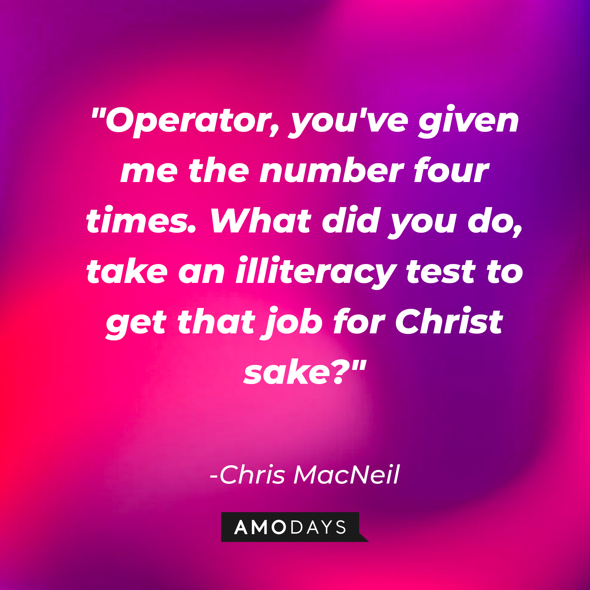 Chris MacNeil's quote: "Operator, you've given me the number four times. What did you do, take an illiteracy test to get that job for Christ sake?" | Source: AmoDAys