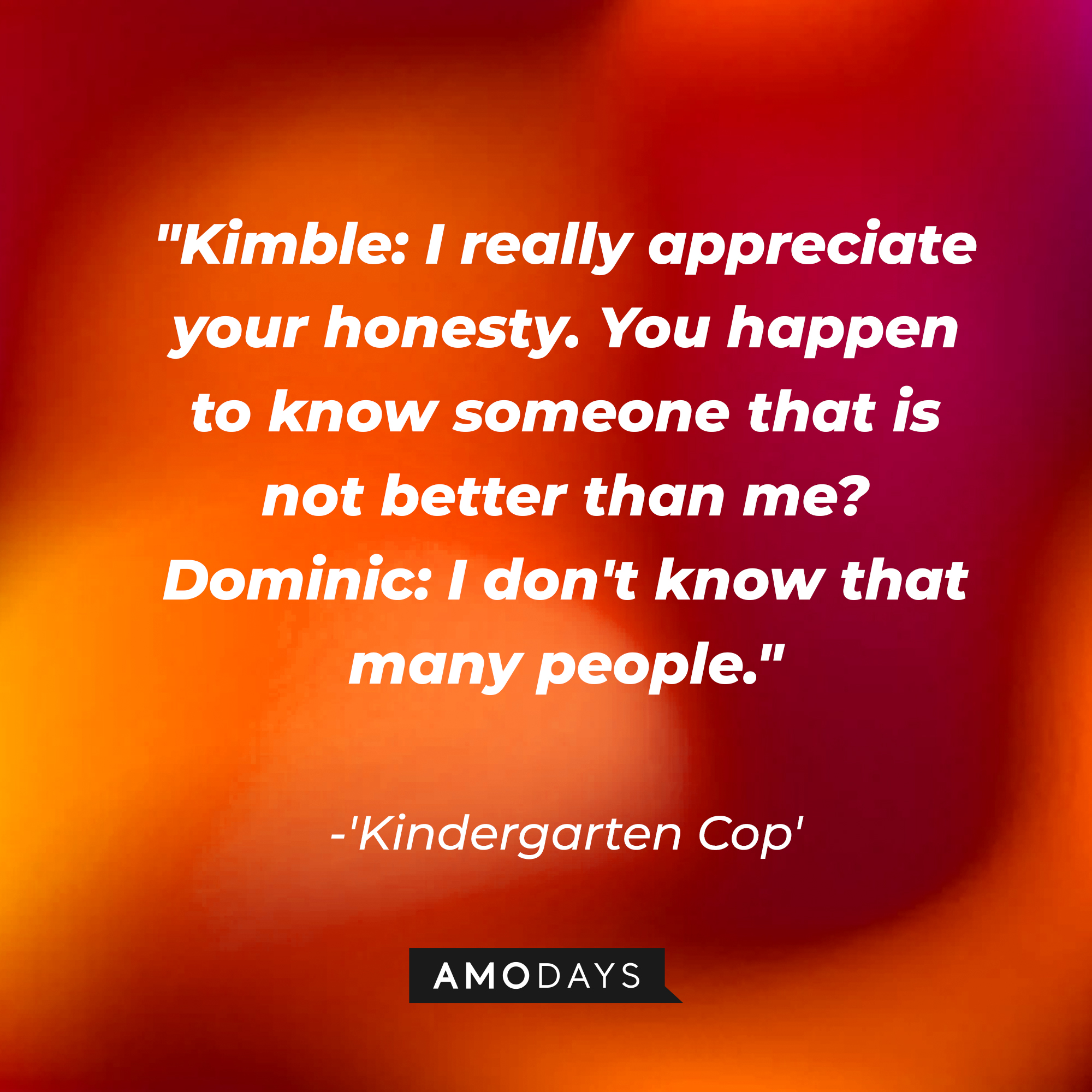 Detective John Kimble and Dominic's dialogue in "Kindergarten Cop:" "Kimble: I really appreciate your honesty. You happen to know someone that is not better than me? ; Dominic: I don't know that many people." | Source: AmoDays