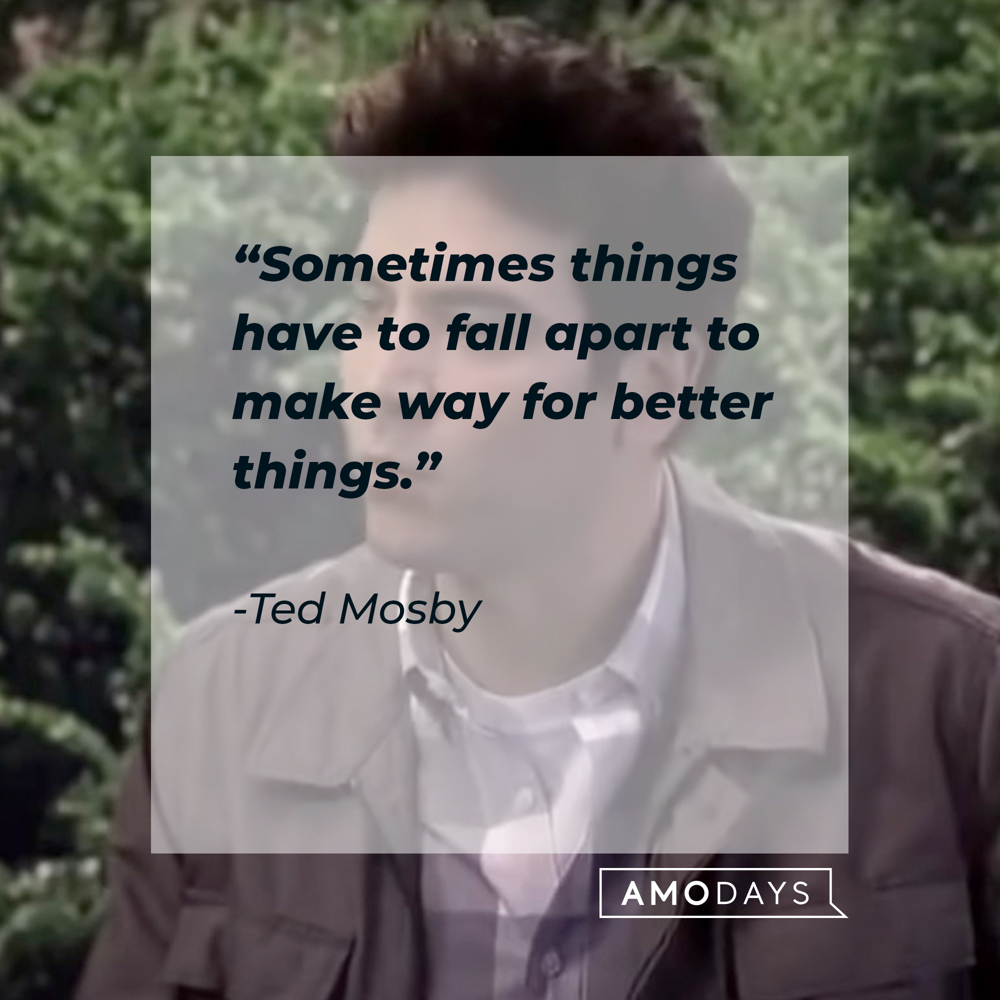 An image of Ted Mosby with his quote: “Sometimes things have to fall apart to make way for better things.” | Source: facebook.com/OfficialHowIMetYourMother