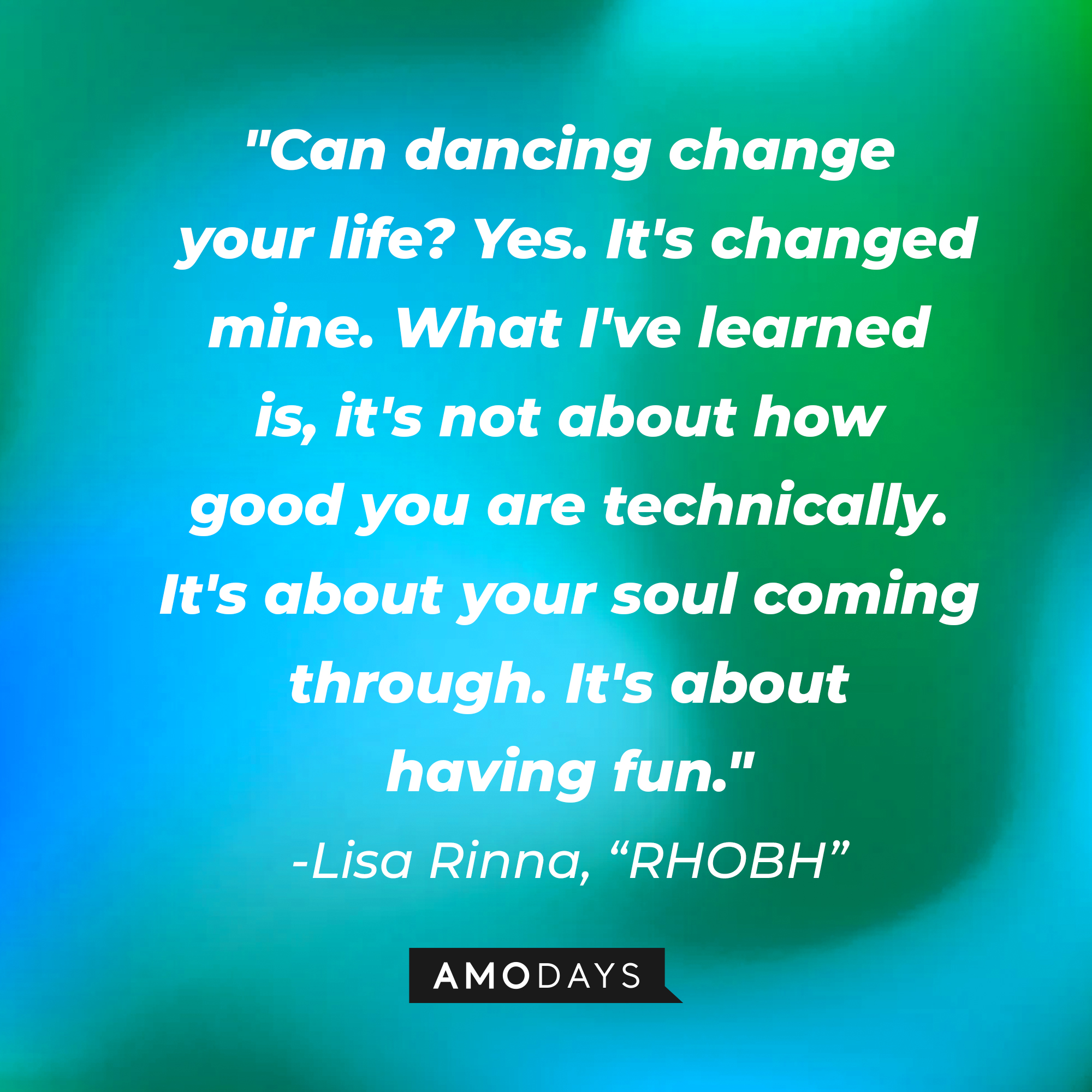 Lisa Rinna's quote from "The Real Housewives of Beverly Hills:" "Can dancing change your life? Yes. It's changed mine. What I've learned is, it's not about how good you are technically. It's about your soul coming through. It's about having fun." | Source: AmoDays