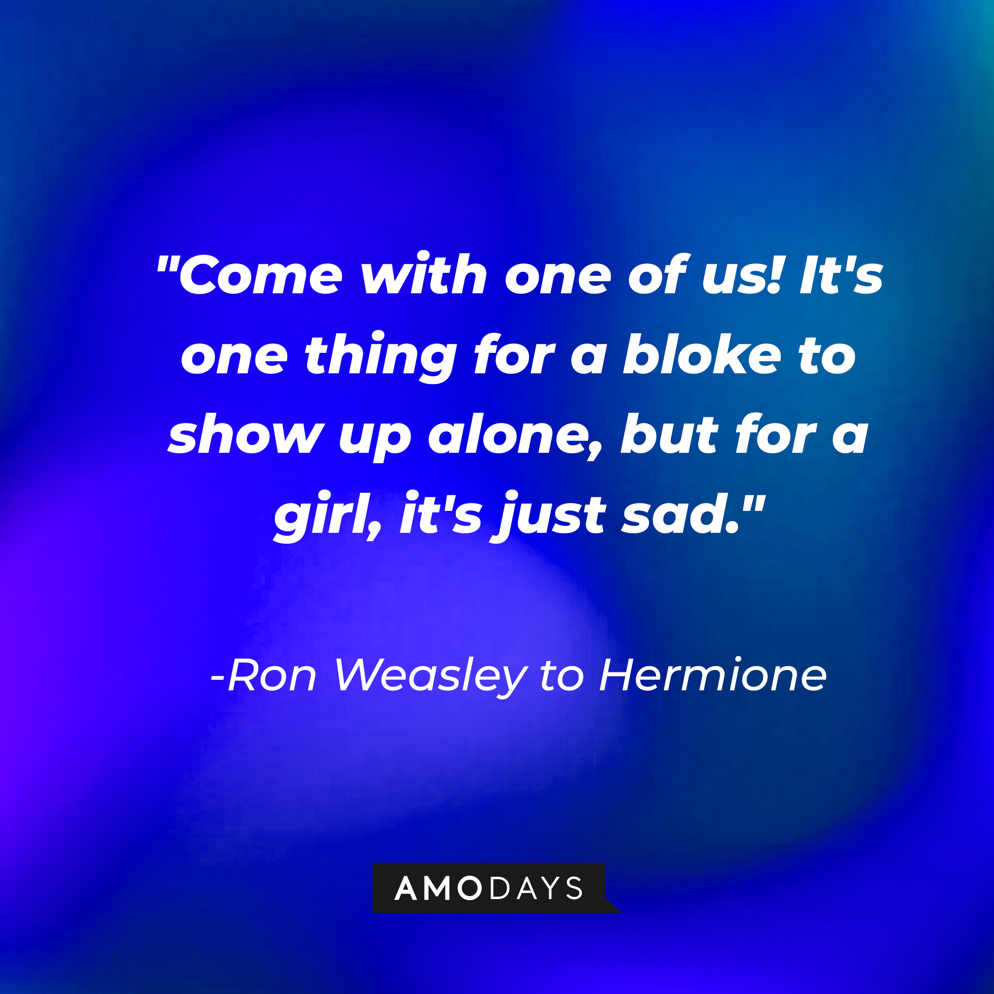 Ron Weasley's quote: "Come with one of us! It's one thing for a bloke to show up alone, but for a girl it's just sad." Image: Amodays