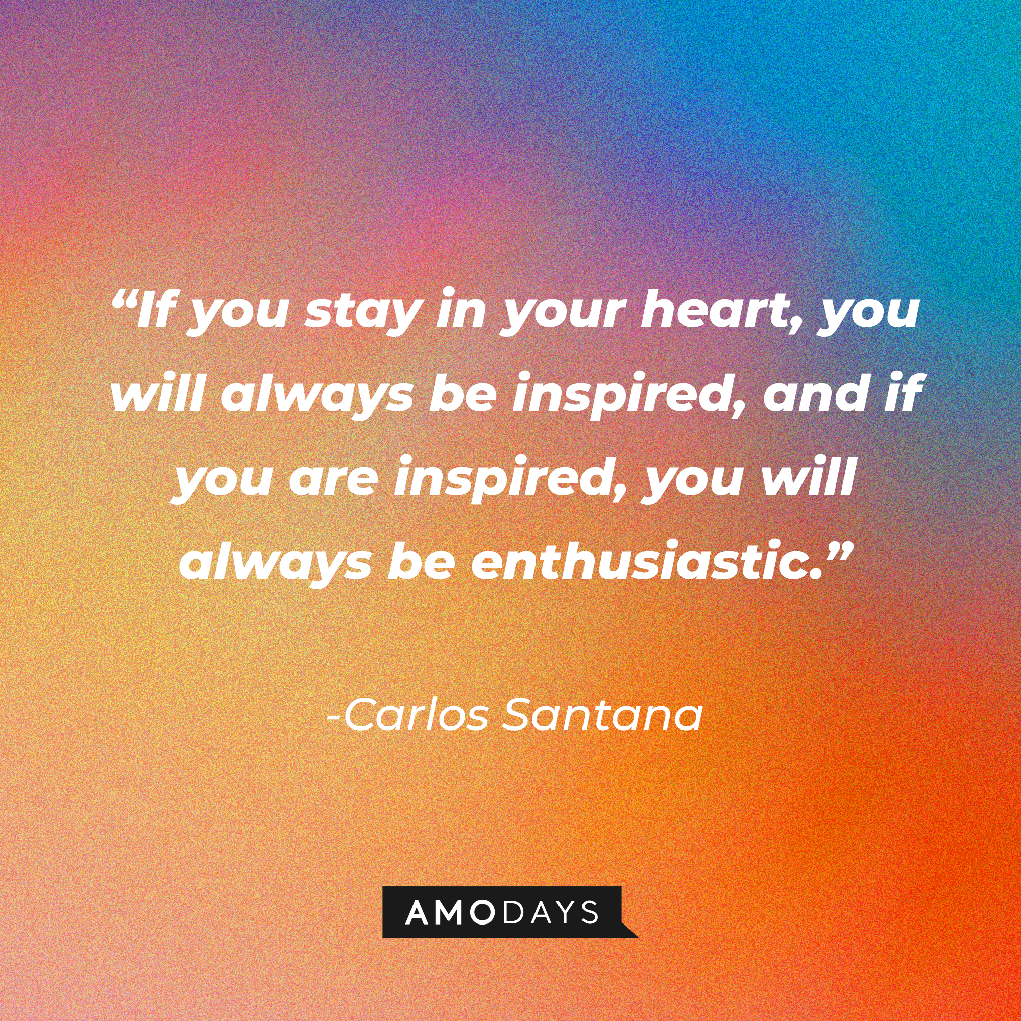 Carlos Santana’s quote: "If you stay in your heart you will always be inspired and if you are inspired you will always be enthusiastic.┃Source: AmoDays