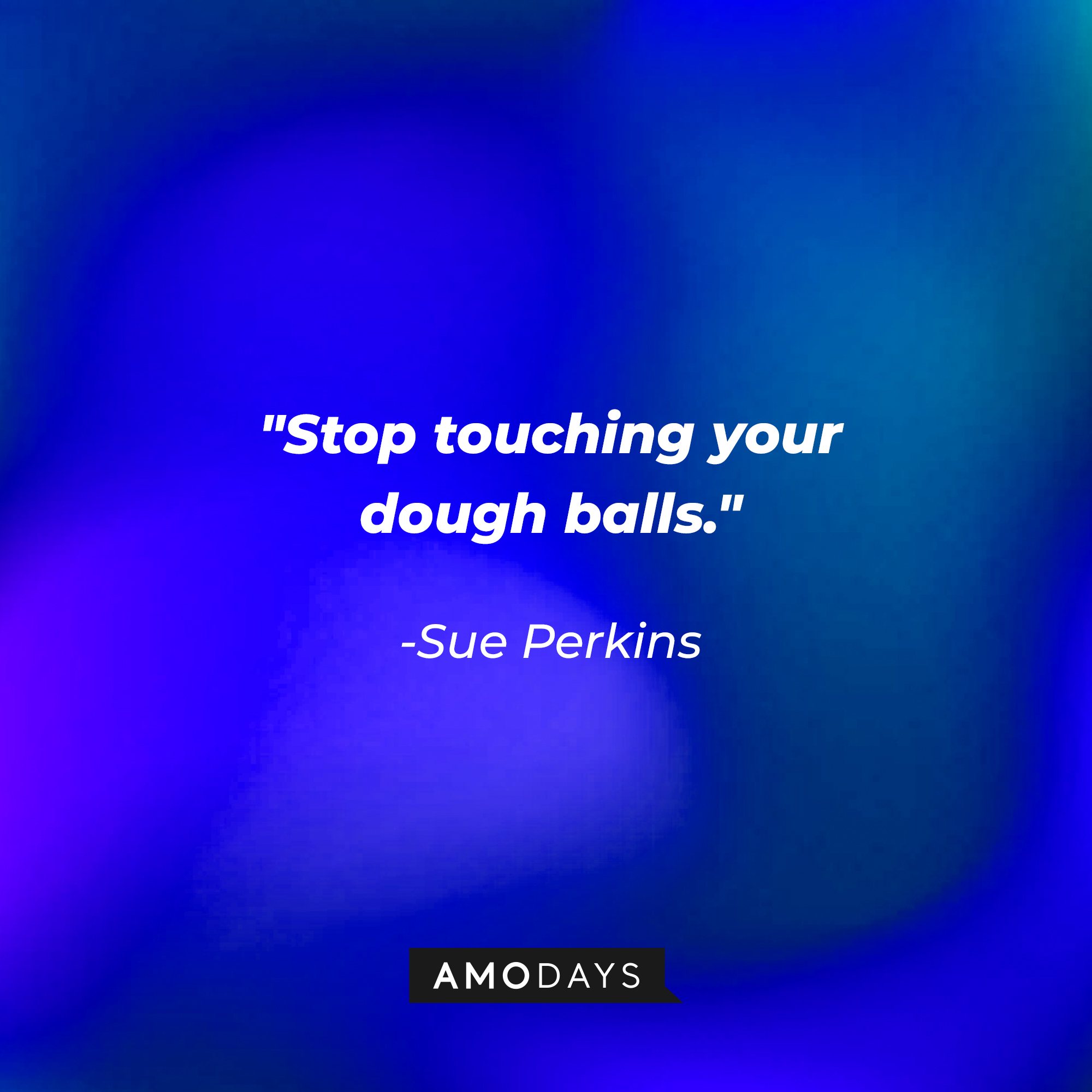 Sue Perkins' quote: "Stop touching your dough balls." | AmoDays
