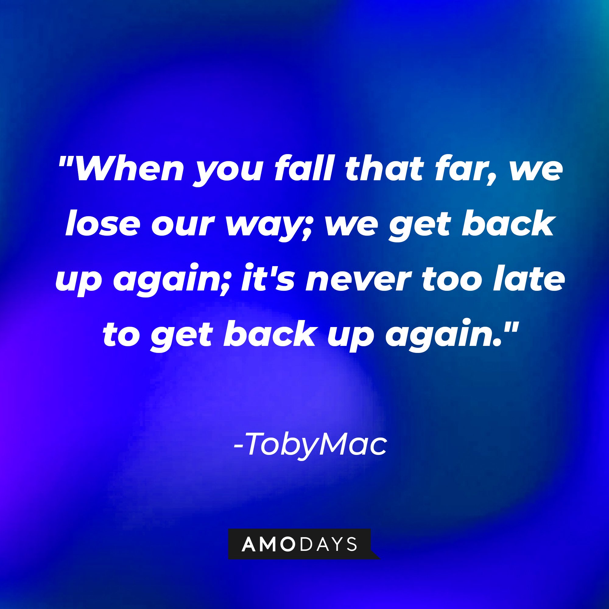 TobyMac's quote: "When you fall that far, we lose our way; we get back up again; it's never too late to get back up again." | Image: AmoDays