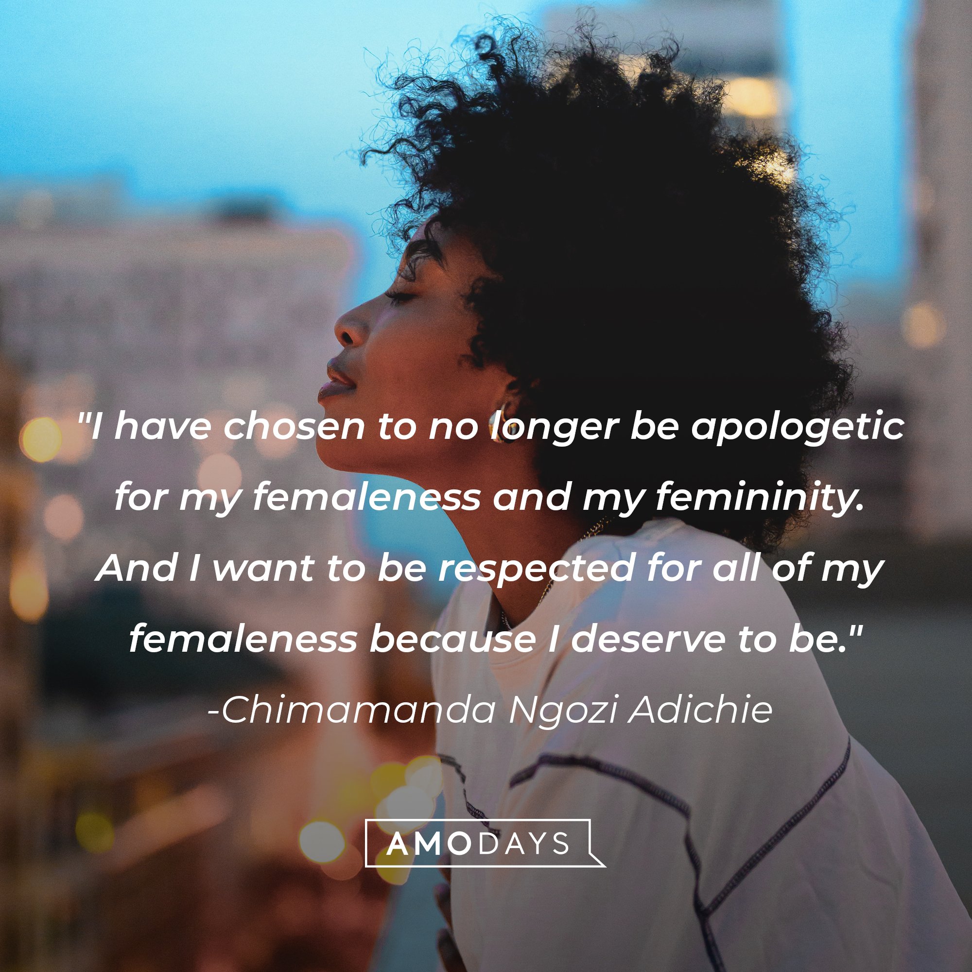 Chimamanda Ngozi Adichie’s quote: "I have chosen to no longer be apologetic for my femaleness and my femininity. And I want to be respected for all of my femaleness because I deserve to be." | Image: AmoDays
