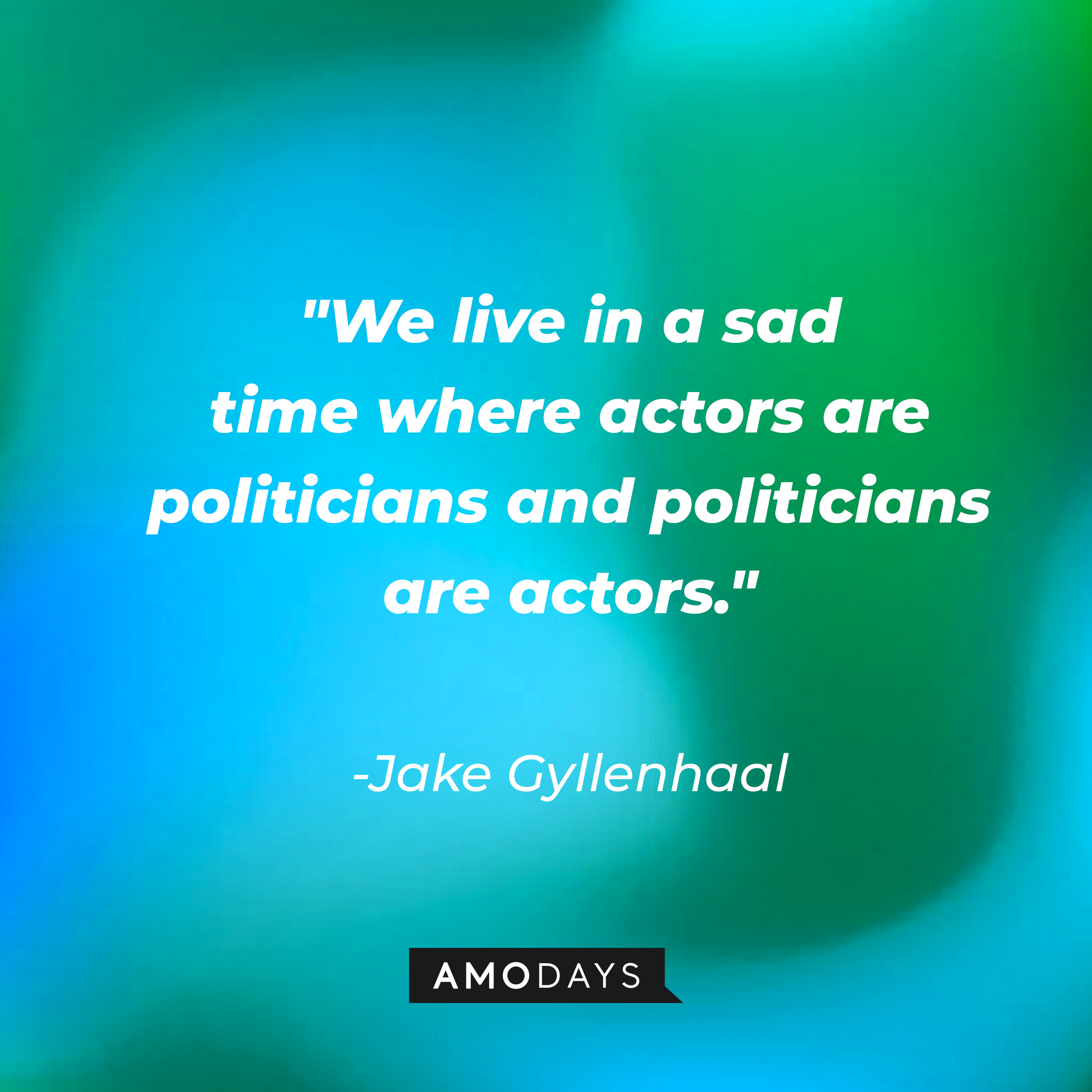 Jake Gyllenhaal's quote: "We live in a sad time where actors are politicians and politicians are actors." | Source: AmoDays