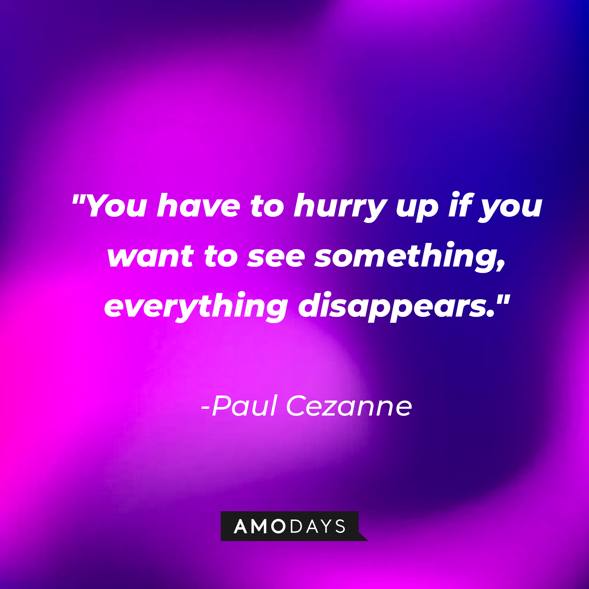 Paul Cezanne's quote: "You have to hurry up if you want to see something, everything disappears." | Image: AmoDays