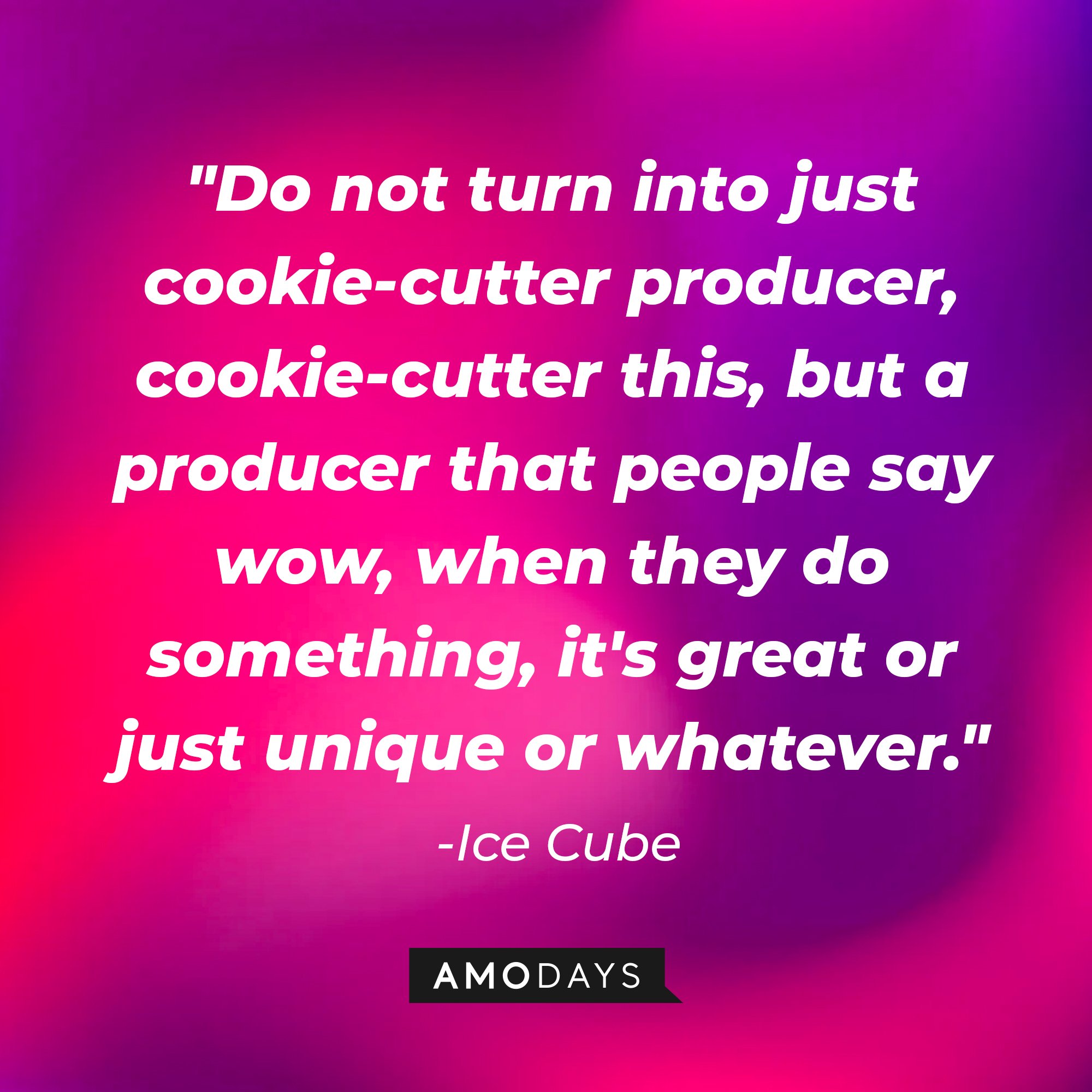 Ice Cube's quote: "Do not turn into just cookie-cutter producer, cookie-cutter this, but a producer that people say wow, when they do something, it's great or just unique or whatever." — Ice Cube | Image: AmoDays