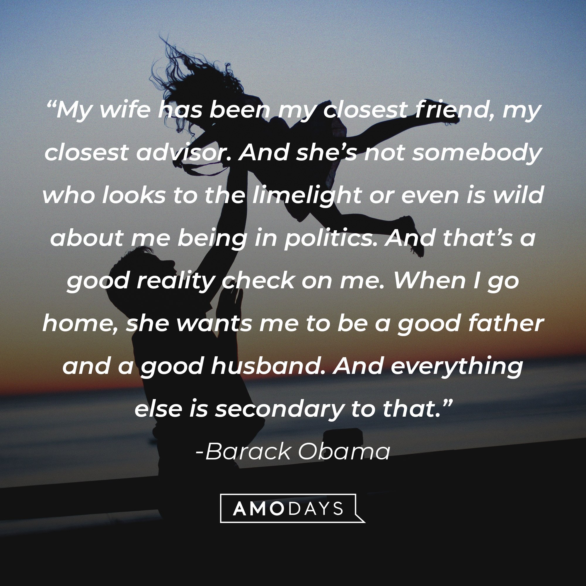 Barack Obama's quote: “My wife has been my closest friend, my closest advisor. And she’s not somebody who looks to the limelight or even is wild about me being in politics. And that’s a good reality check on me. When I go home, she wants me to be a good father and a good husband. And everything else is secondary to that.” I Image: AmoDays