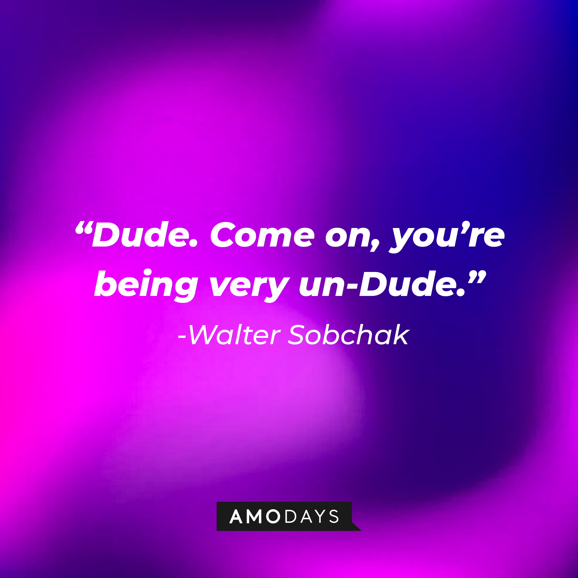 Walter Sobchak’s quote: “Dude. Come on, you’re being very un-Dude.” | Source: AmoDays
