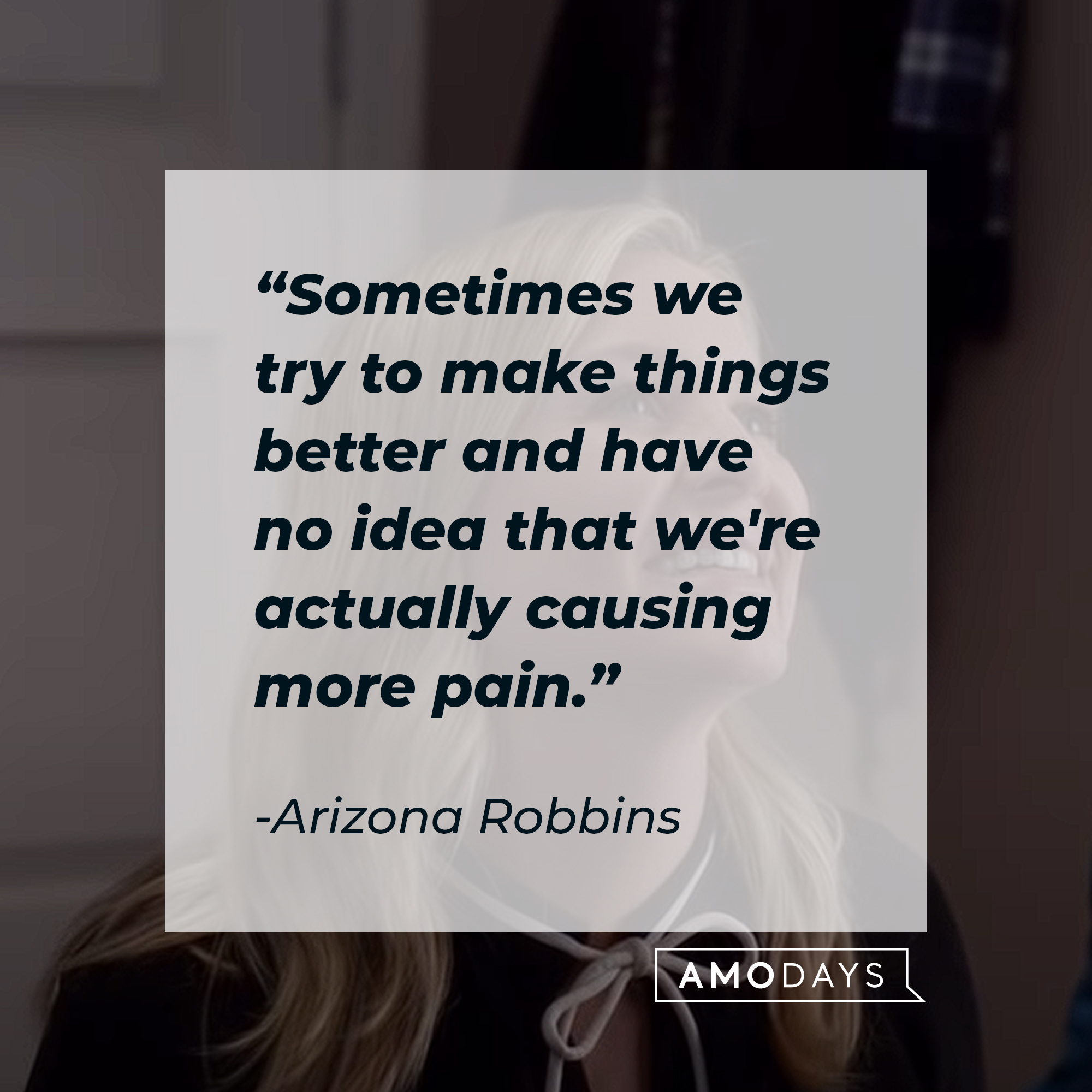 A picture of Arizona Robbins with her quote: "Sometimes we try to make things better and have no idea that we're actually causing more pain." | Image: AmoDays