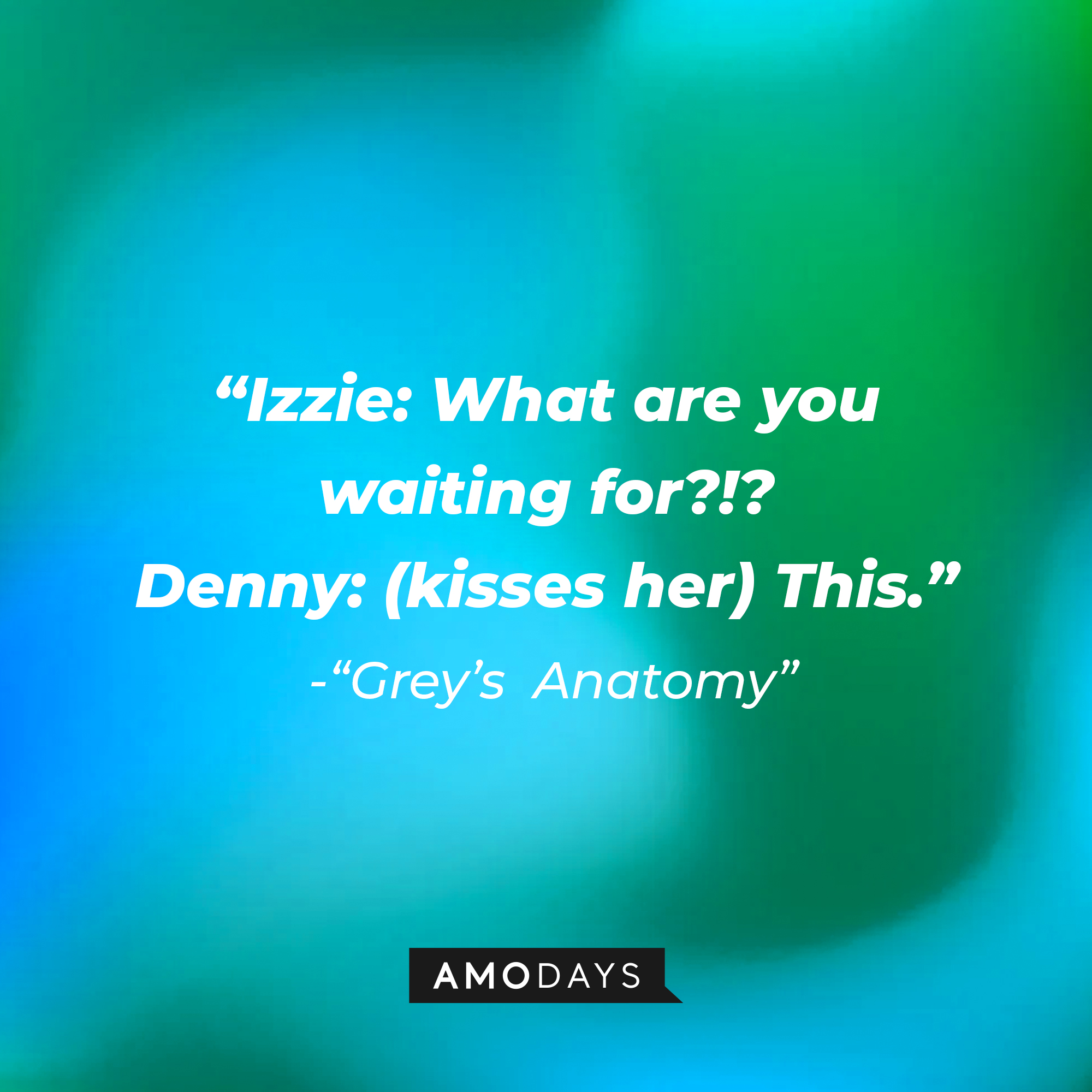 Izzie Stevens' quote: "What are you waiting for?!?" Denny: (kisses her) "This." | Image: Amodays