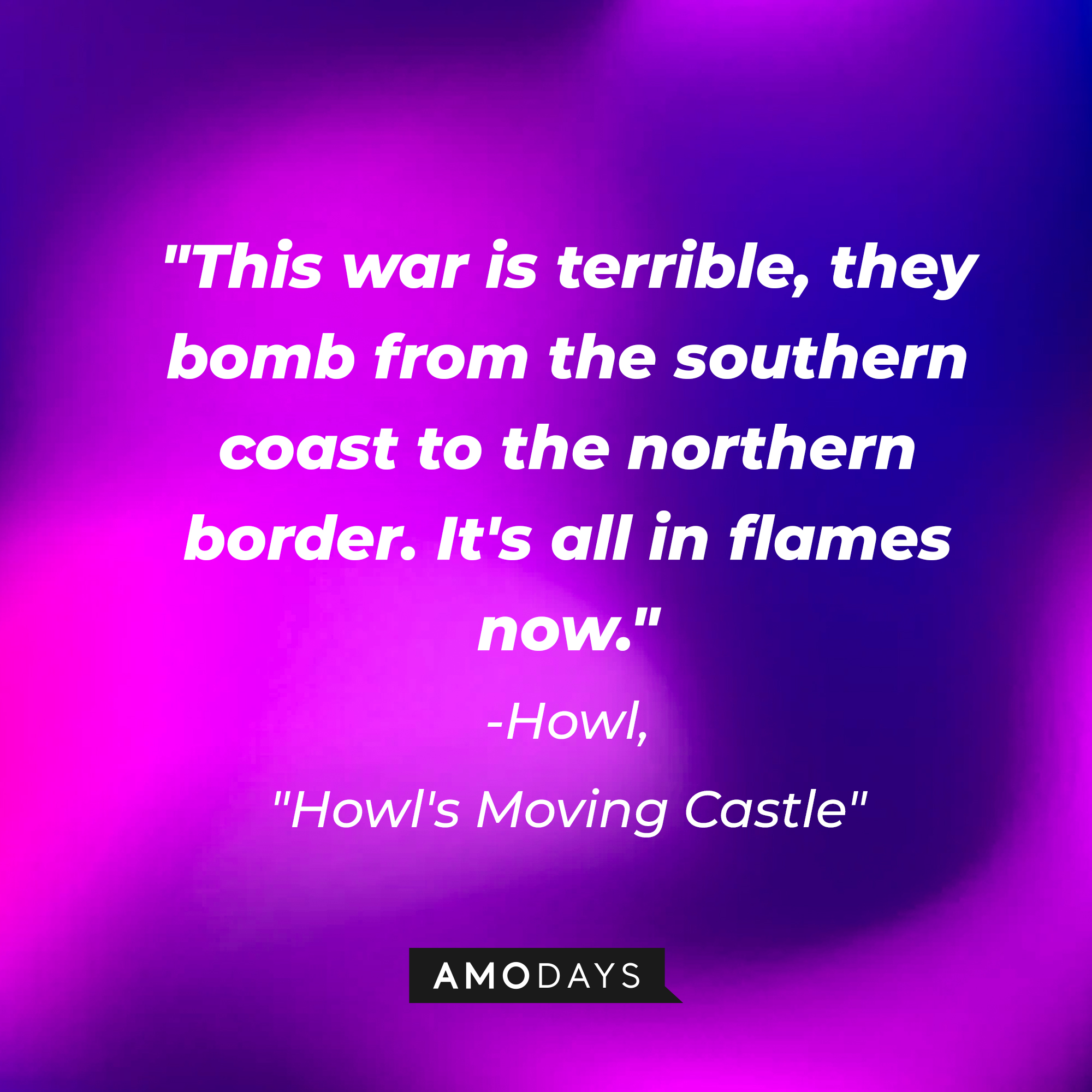 Howl's quote in "Howl's Moving Castle:" "This war is terrible, they bomb from the southern coast to the northern border. It's all in flames now." | Source: AmoDays