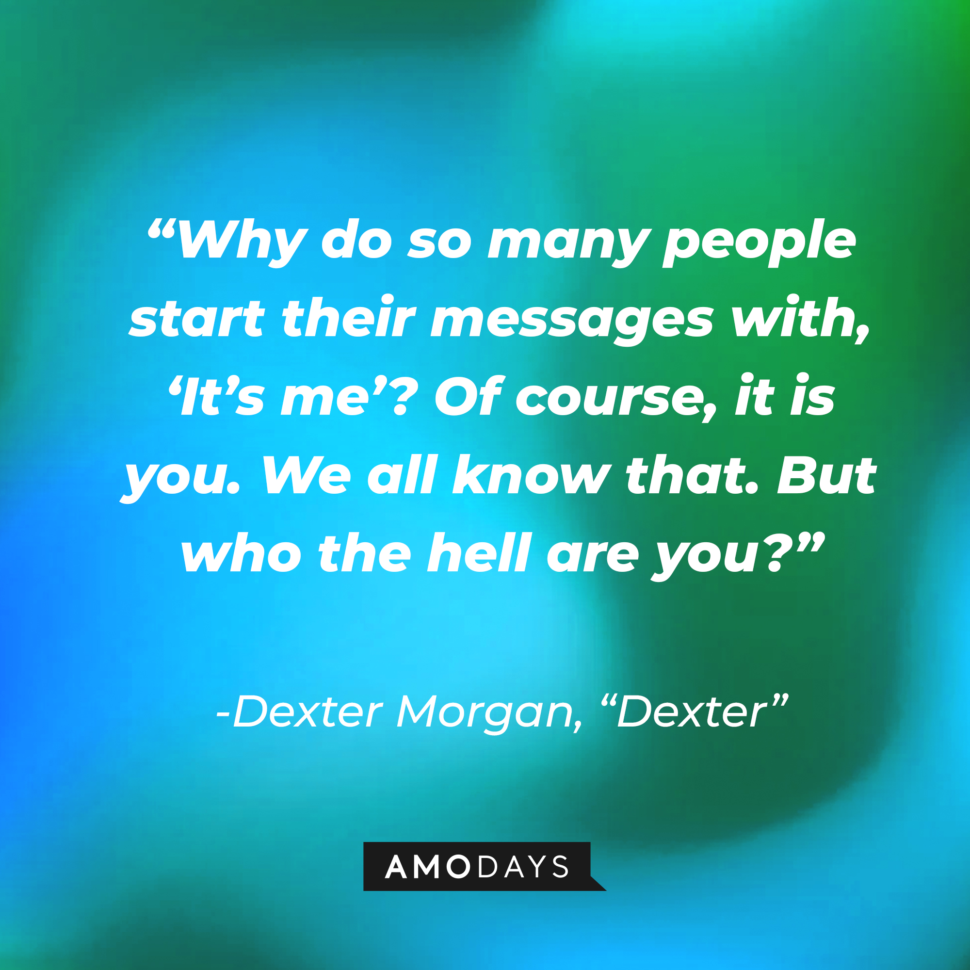Dexter Morgan's quote from "Dexter:" "Why do so many people start their messages with, ‘It’s me’? Of course, it is you. We all know that. But who the hell are you?” | Source: AmoDays