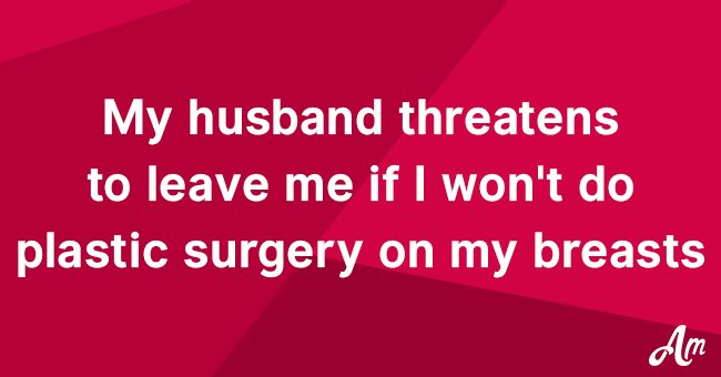 My husband threatens to leave me if I don't do plastic surgery on my breasts