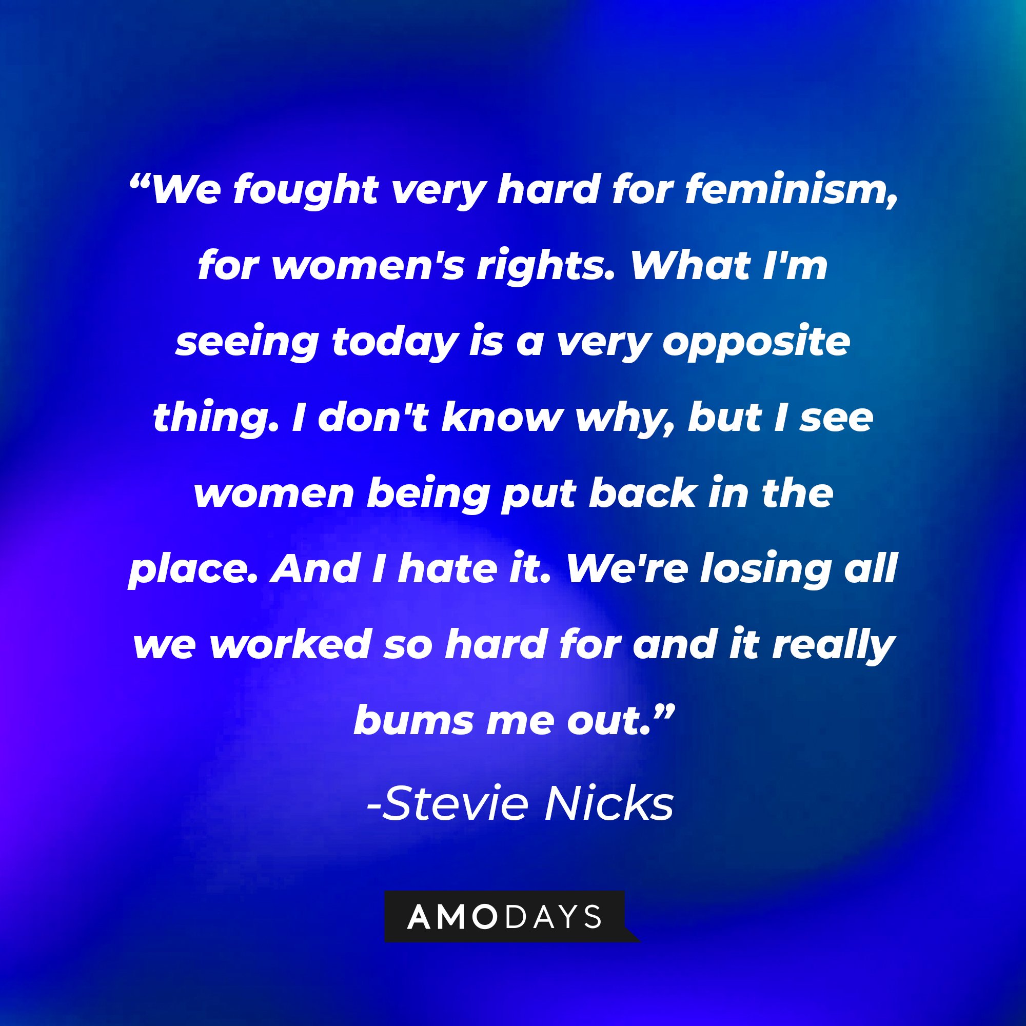 Stevie Nicks's quote: "We fought very hard for feminism, for women's rights. What I'm seeing today is a very opposite thing. I don't know why, but I see women being put back in the place. And I hate it. We're losing all we worked so hard for and it really bums me out." | Image: AmoDays