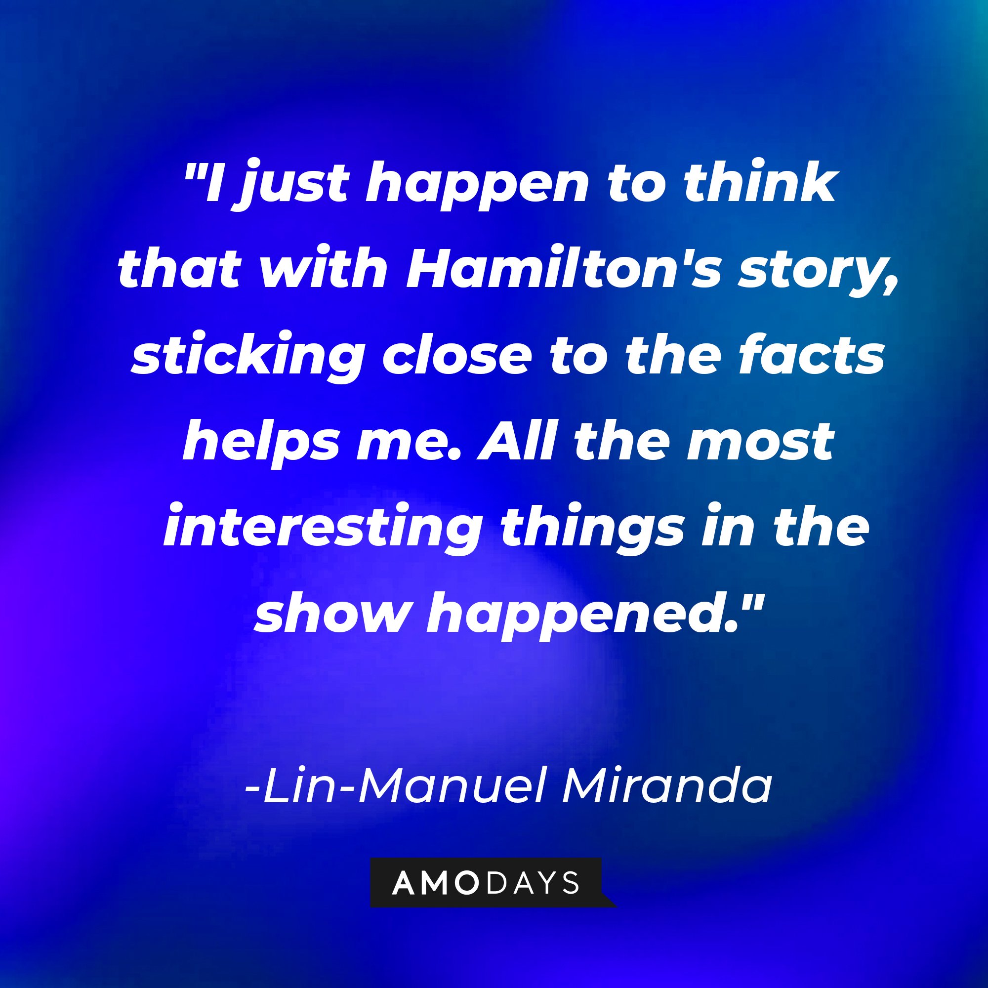 Lin-Manuel Miranda's quote: "I just happen to think that with Hamilton's story, sticking close to the facts helps me. All the most interesting things in the show happened." | Image: AmoDays
