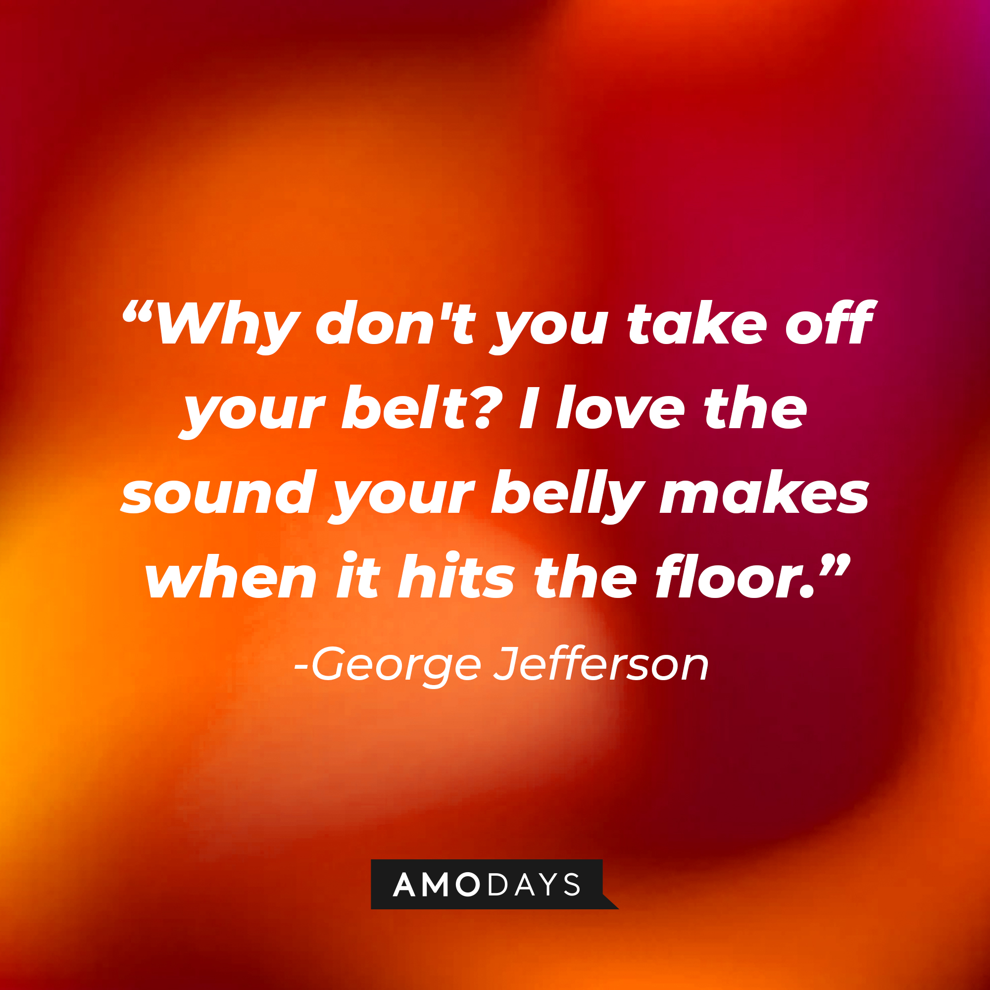 George Jefferson’s quote: “Why don't you take off your belt? I love the sound your belly makes when it hits the floor.” | Source: AmoDays