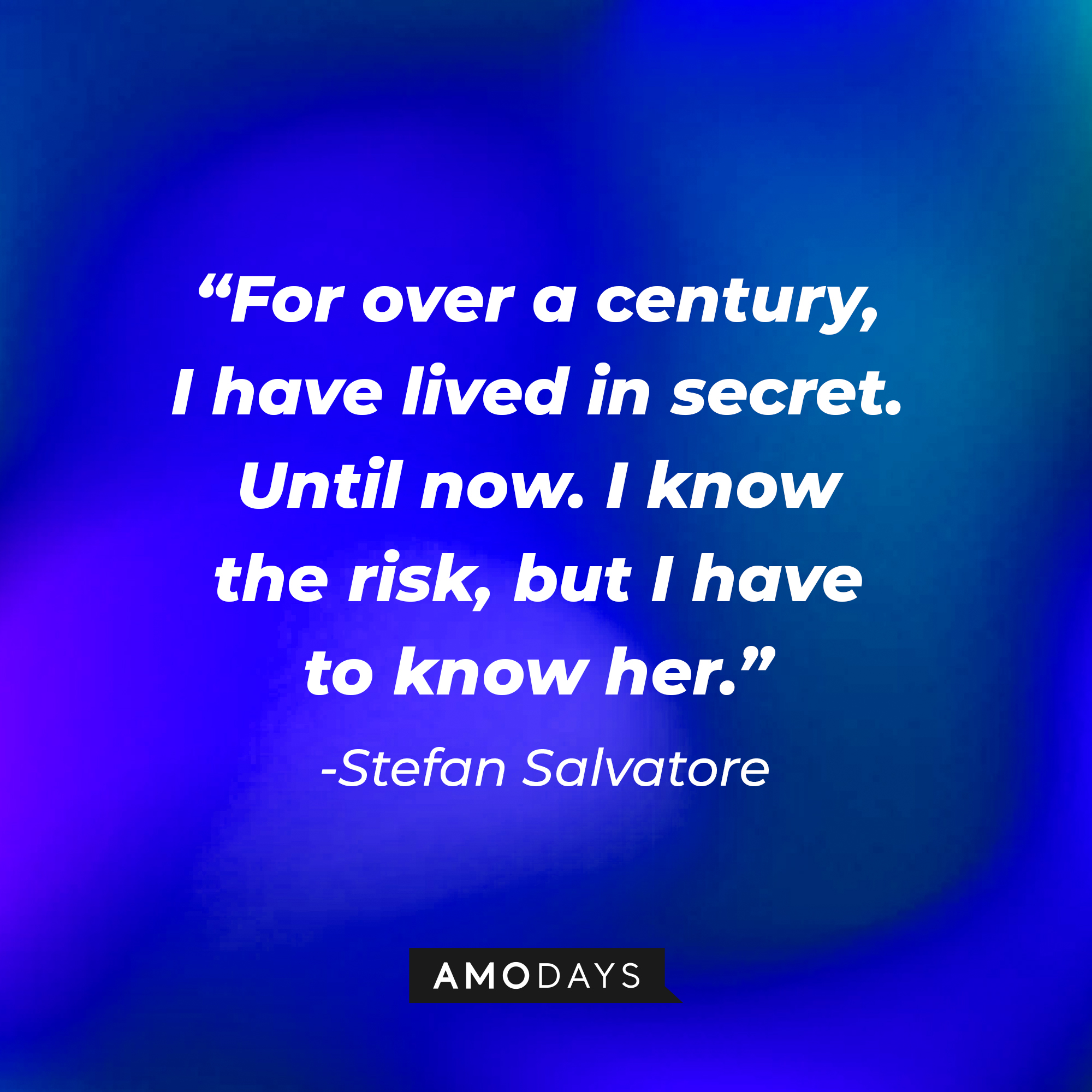 Stefan Salvatore's quote: "For over a century, I have lived in secret. Until now. I know the risk, but I have to know her." | Source: AmoDays