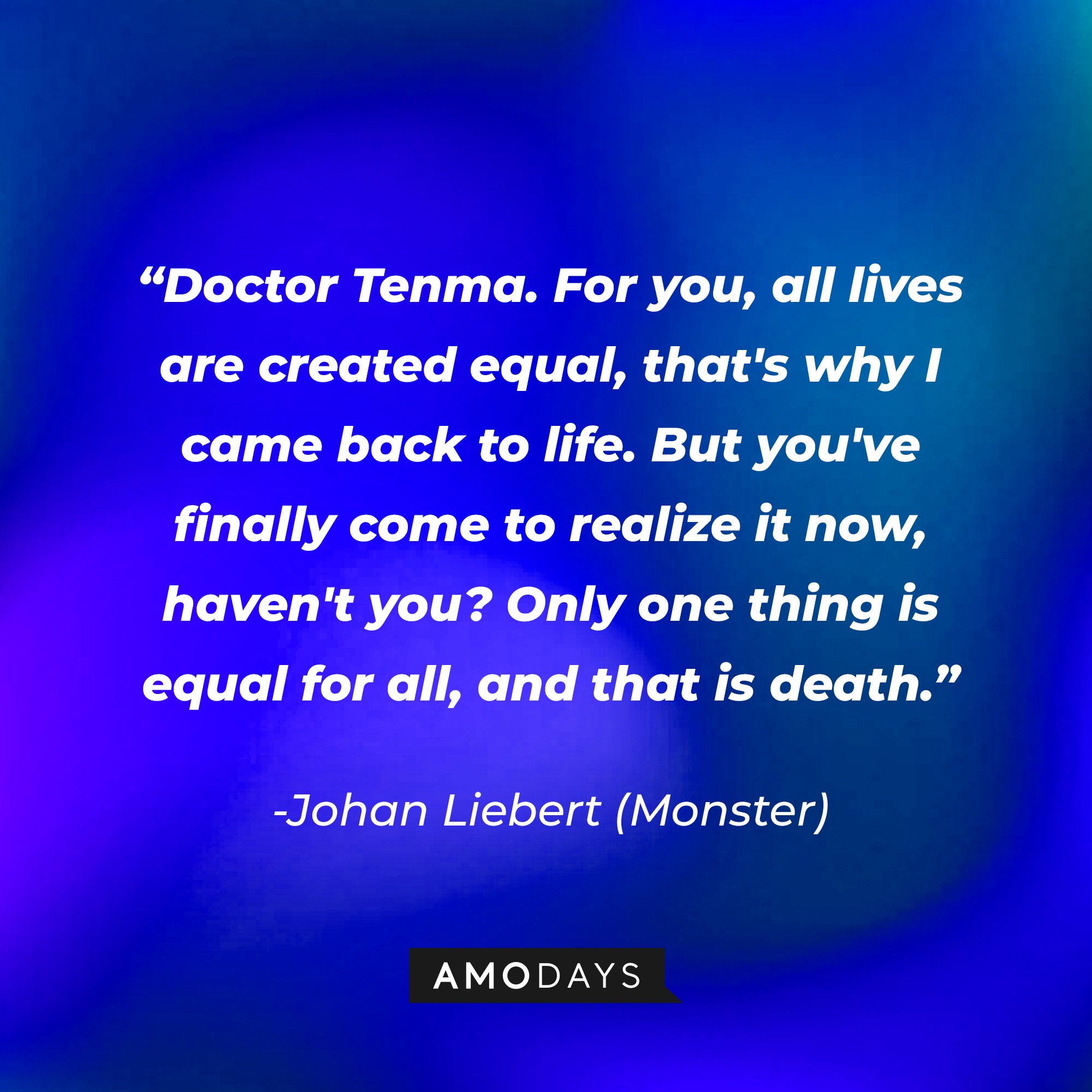Johan Liebert's quote: "Doctor Tenma. For you, all lives are created equal, that's why I came back to life. But you've finally come to realize it now, haven't you? Only one thing is equal for all, and that is death." | Source: Amodays