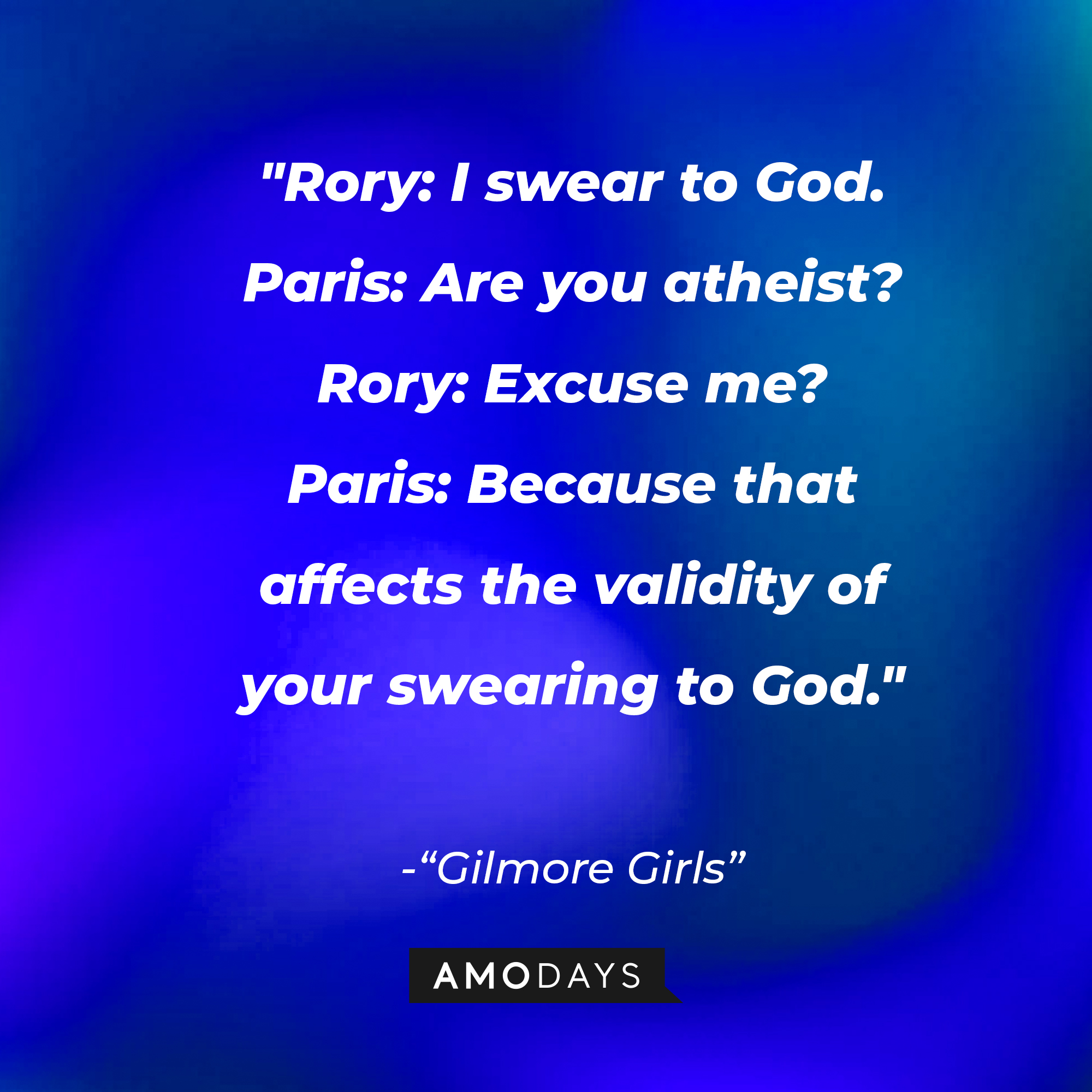 Quote from "Gilmore Girls": “Rory: I swear to God. Paris: Are you atheist? Rory: Excuse me? Paris: Because that affects the validity of your swearing to God.” | Source: AmoDays