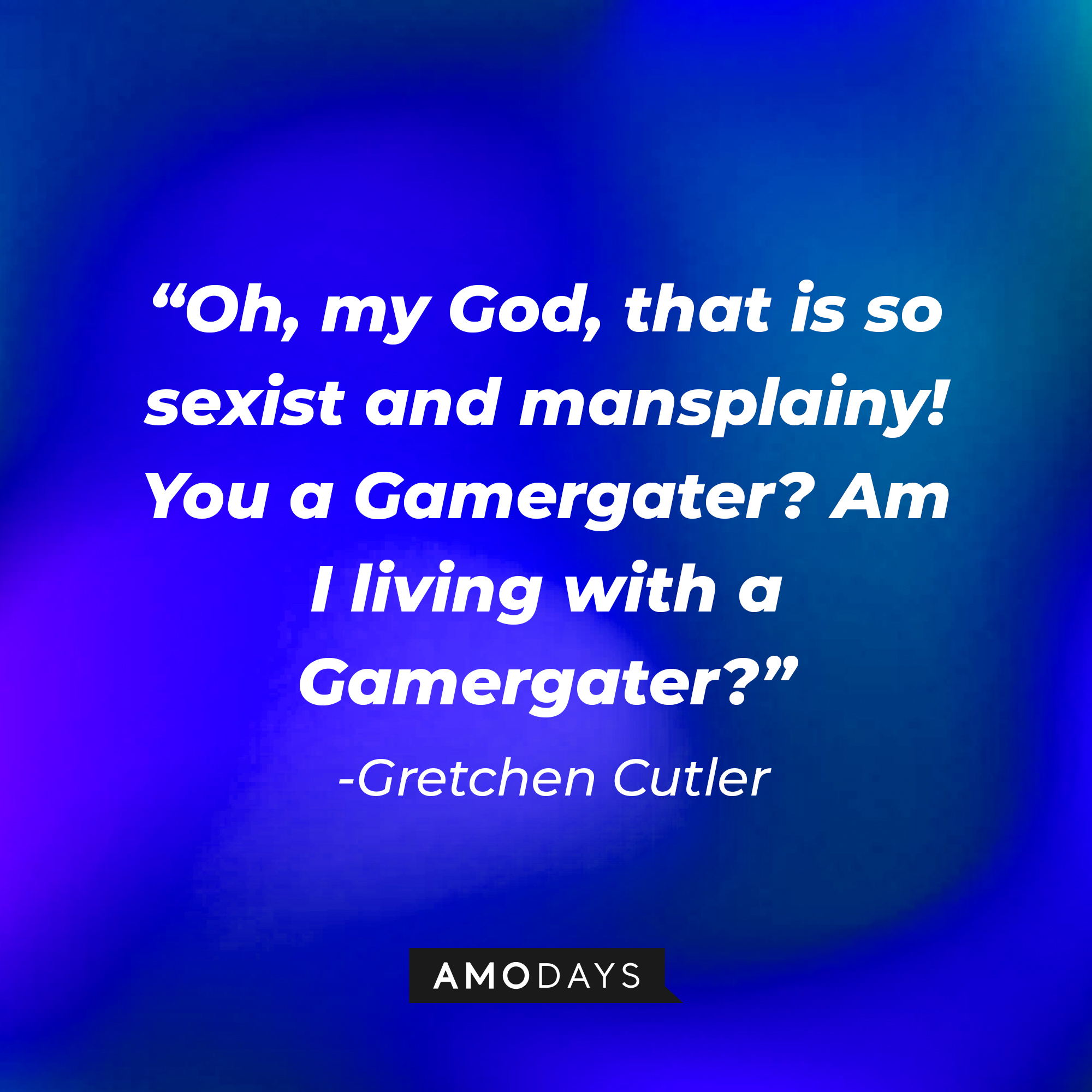 Gretchen Cutler’s quote: “Oh, my God, that is so sexist and mansplainy! You a Gamergater? Am I living with a Gamergater?” | Source: AmoDays