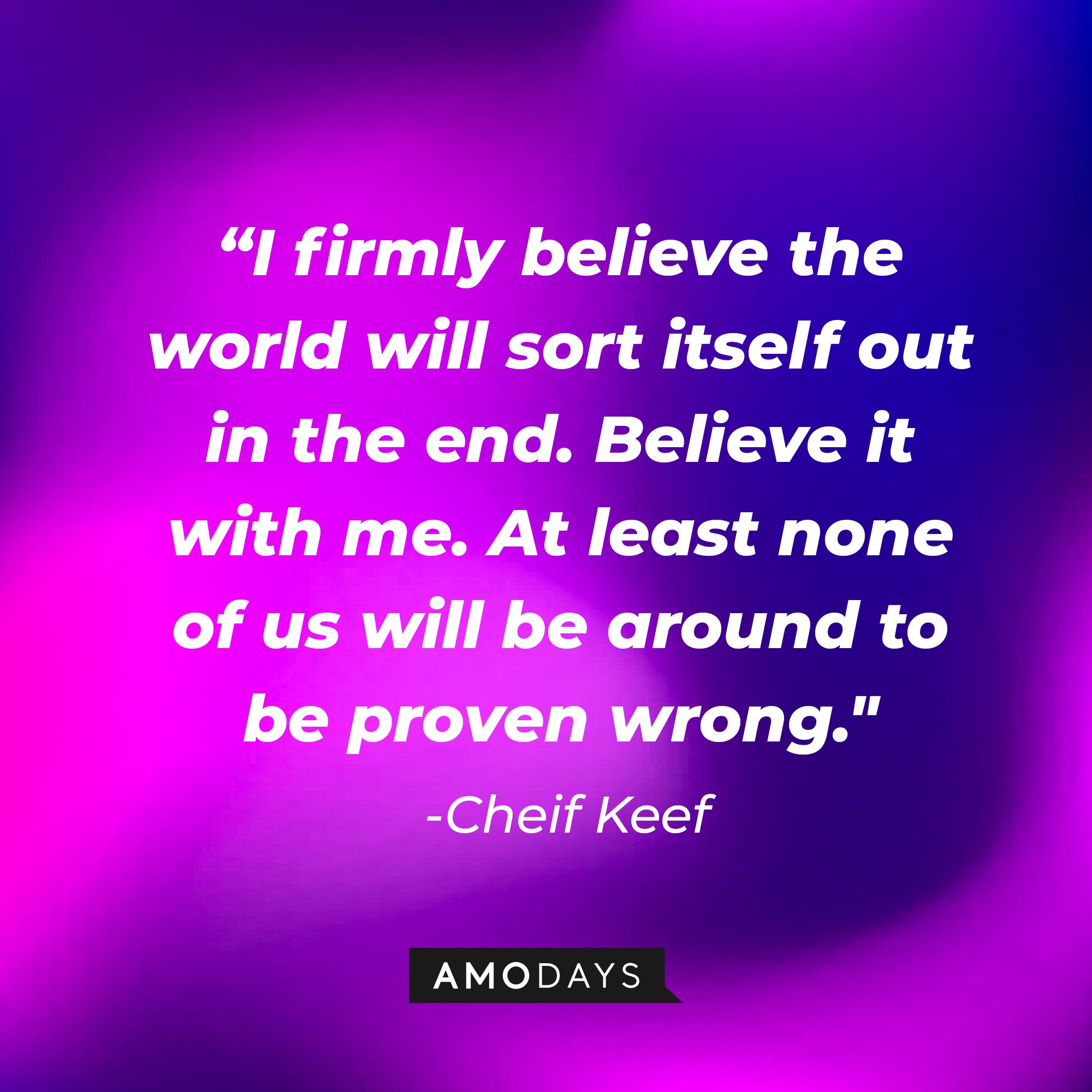  Chief Keef’s quote: “I firmly believe the world will sort itself out in the end. Believe it with me. At least none of us will be around to be proven wrong." | Image: AmoDays 