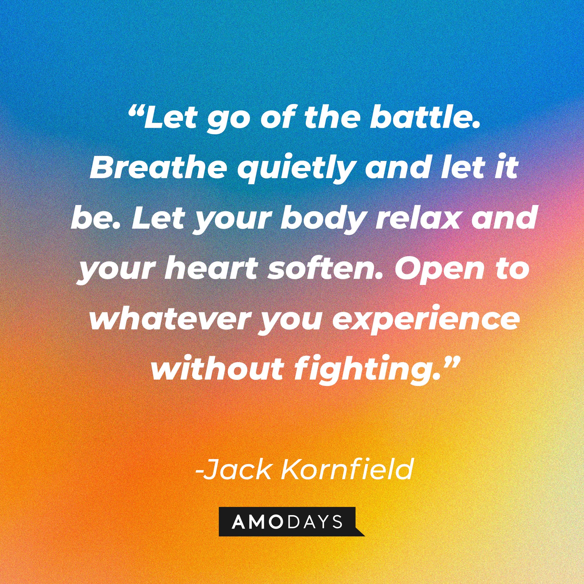 Jack Kornfield's quote: “Let go of the battle. Breathe quietly and let it be. Let your body relax and your heart soften. Open to whatever you experience without fighting.” | Image: AmoDays