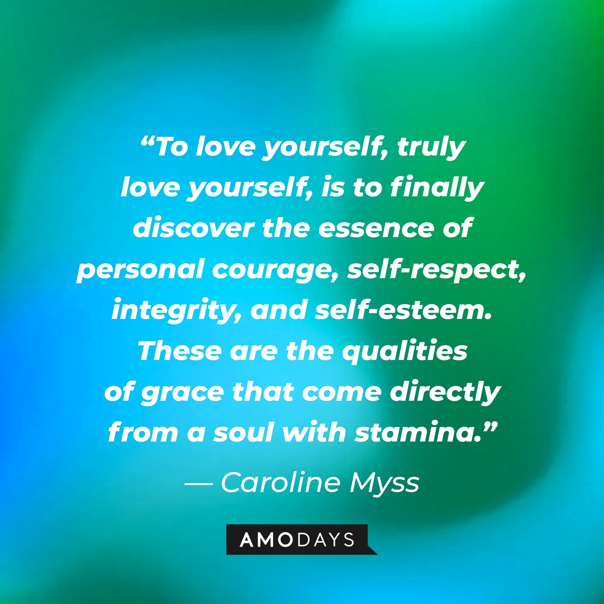 Caroline Myss’ quote: “To love yourself, truly love yourself, is to finally discover the essence of personal courage, self-respect, integrity, and self-esteem. These are the qualities of grace that come directly from a soul with stamina.” | Image: AmoDays