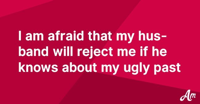 I am afraid that my husband will reject me if he knows about my ugly past