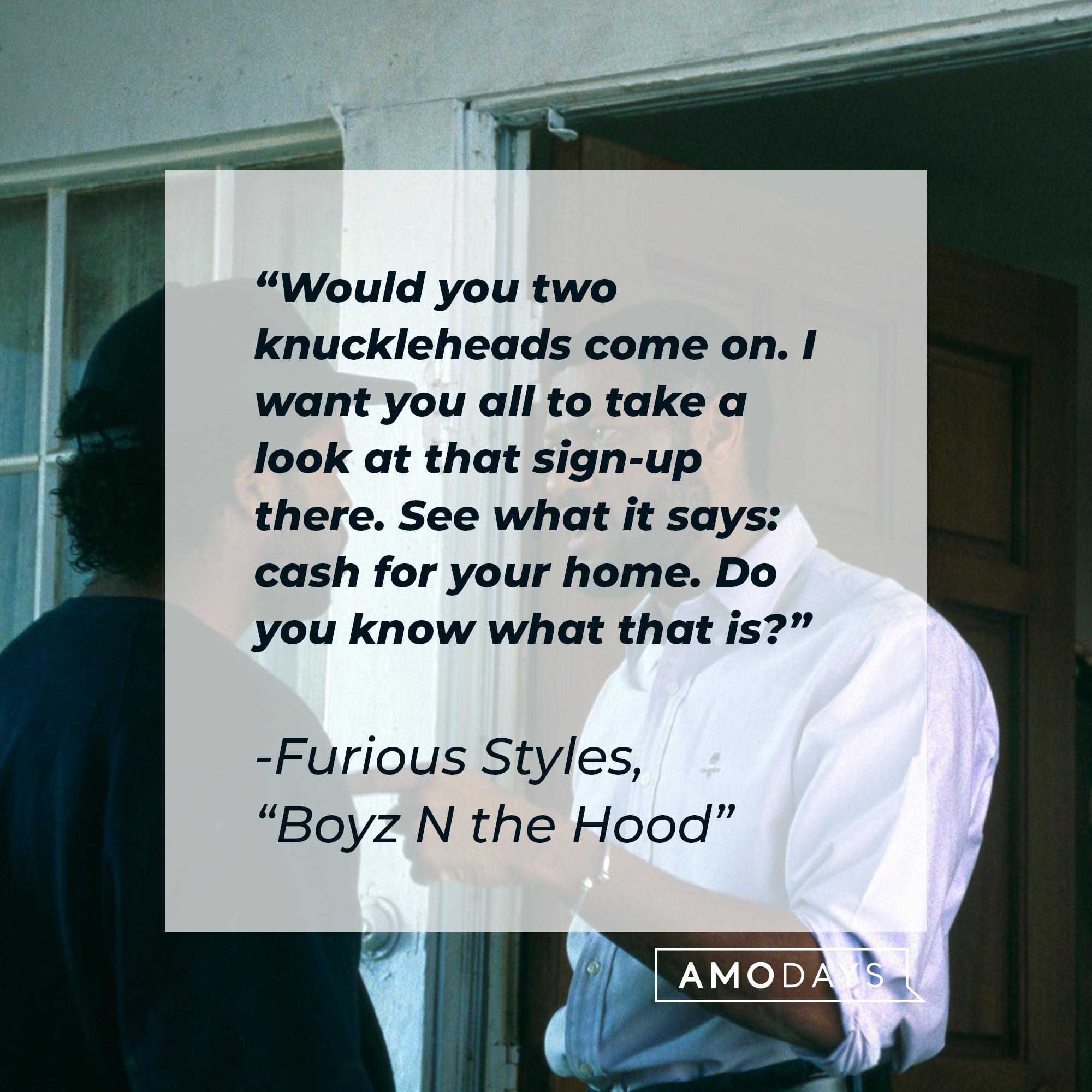 Furious Style's quote in "Boyz N the Hood:" "Would you two knuckleheads come on. I want you all to take a look at that sign-up there. See what it says: cash for your home. Do you know what that is?" | Source: Facebook.com/BoyzNtheHood