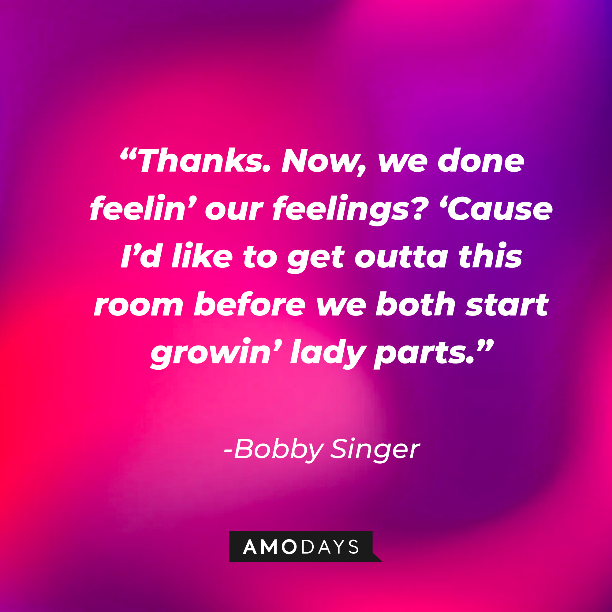Bobby Singer's quote: "Thanks. Now, we done feelin' our feelings? 'Cause I'd like to get outta this room before we both start growin' lady parts." | Source: Amodays