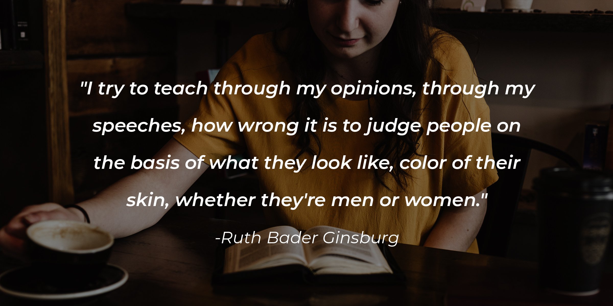 Unsplash |  A person reading combined with the quote: "I try to teach through my opinions, through my speeches, how wrong it is to judge people on the basis of what they look like, color of their skin, whether they're men or women." 