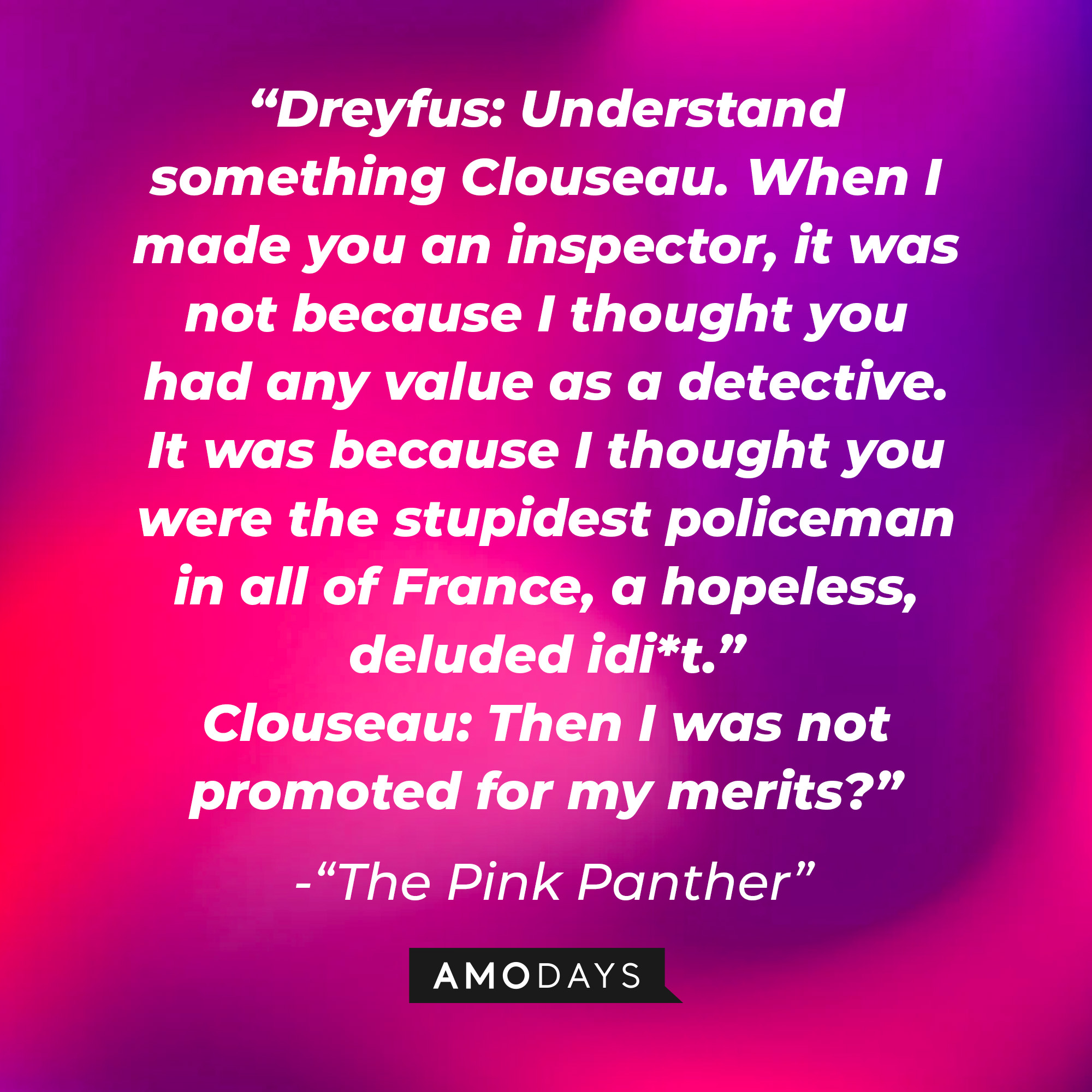 Inspector Jacques Clouseau's quote: "Dreyfus: Understand something Clouseau. When I made you an inspector, it was not because I thought you had any value as a detective. It was because I thought you were the stupidest policeman in all of..." | Source: Youtube.com/sonypictures