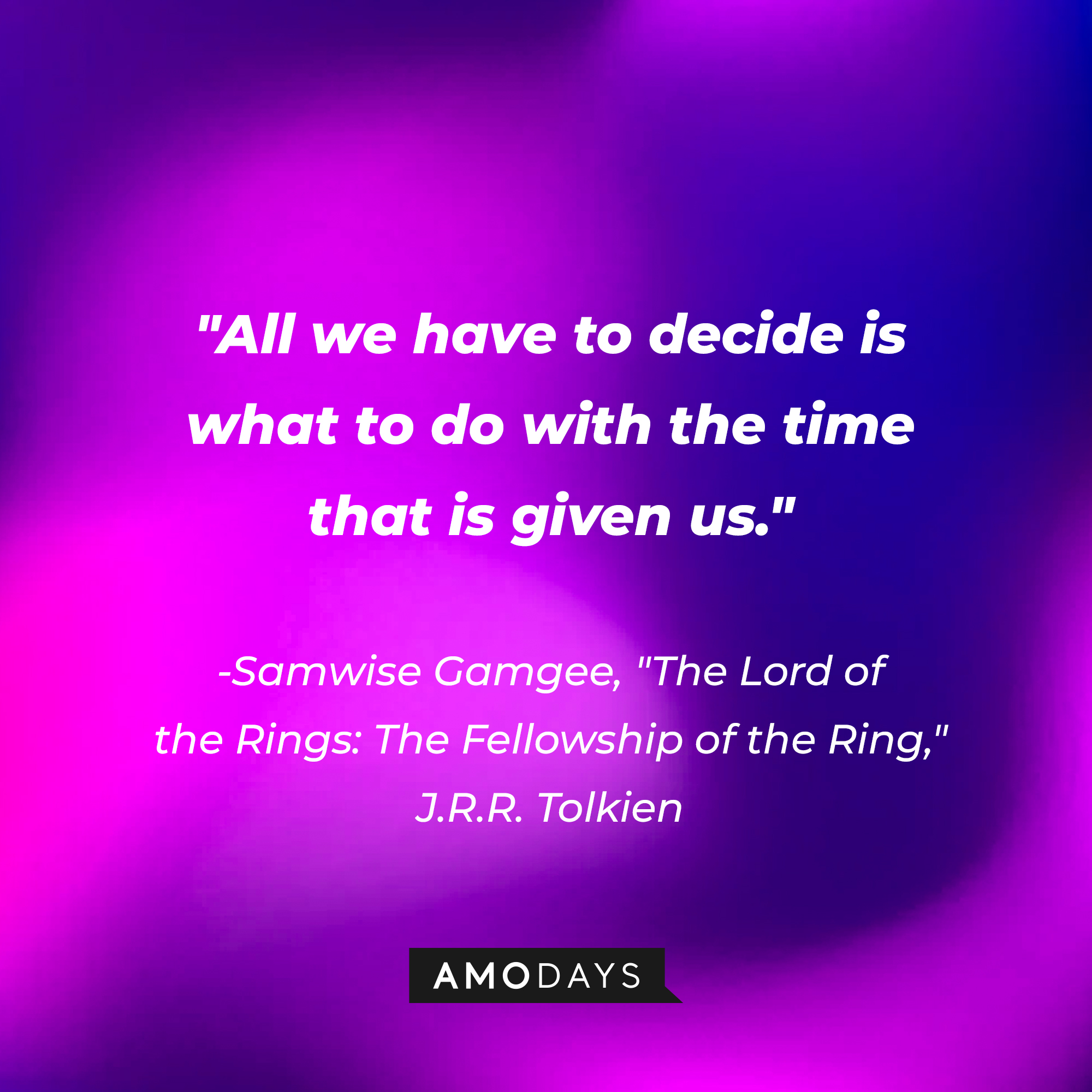 Samwise Gamgee’s quote from “The Lord of the Rings: The Fellowship of the Ring” by J.R.R Tolkien: “All we have to decide is what to do with the time that is given us.” | Source: AmoDays