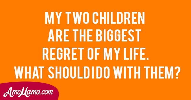 My two children are the biggest regret of my life. What should I do with them?