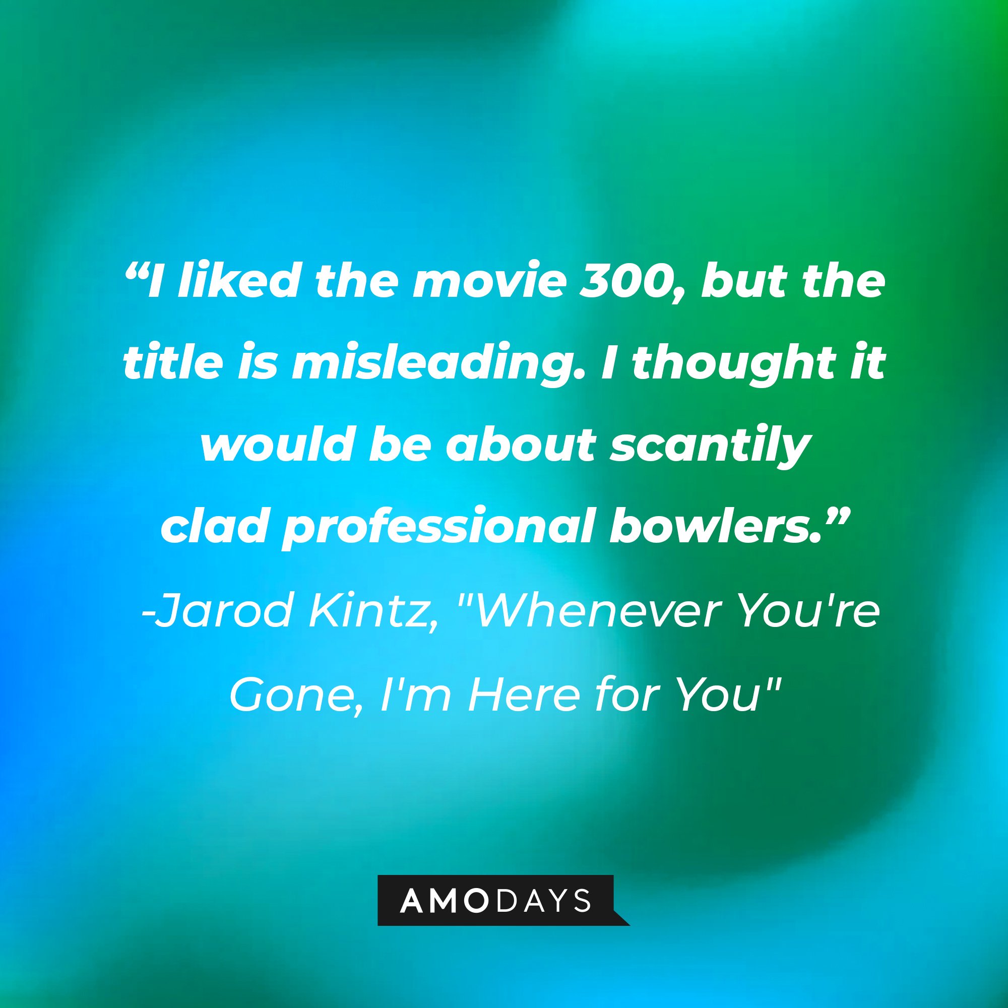 Jarod Kintz's "Whenever You're Gone, I'm Here for You" quote: "I liked the movie 300, but the title is misleading. I thought it would be about scantily clad professional bowlers." | Image: AmoDays