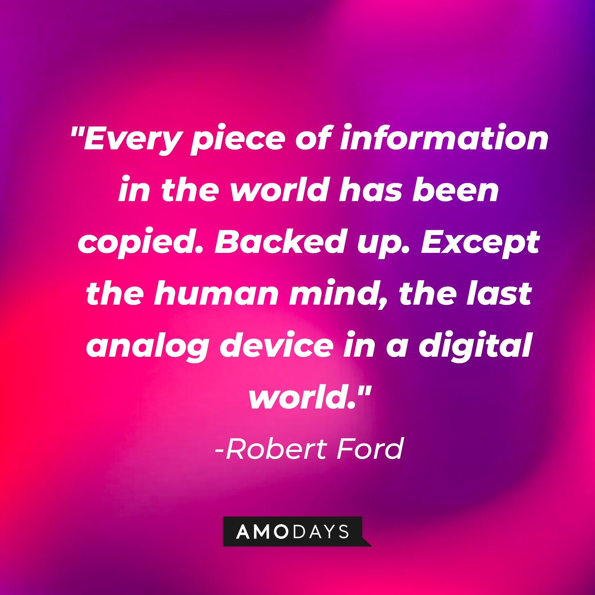 Robert Ford's quote: "Every piece of information in the world has been copied. Backed up. Except the human mind, the last analog device in a digital world." | Source: AmoDays