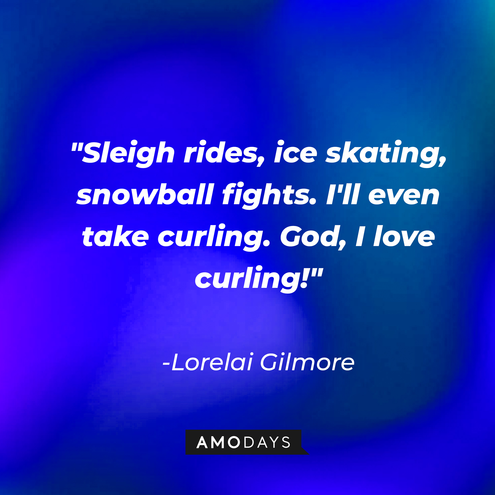 Lorelai Gilmore's quote: "Sleigh rides, ice skating, snowball fights. I'll even take curling. God, I love curling!" | Source: AmoDays