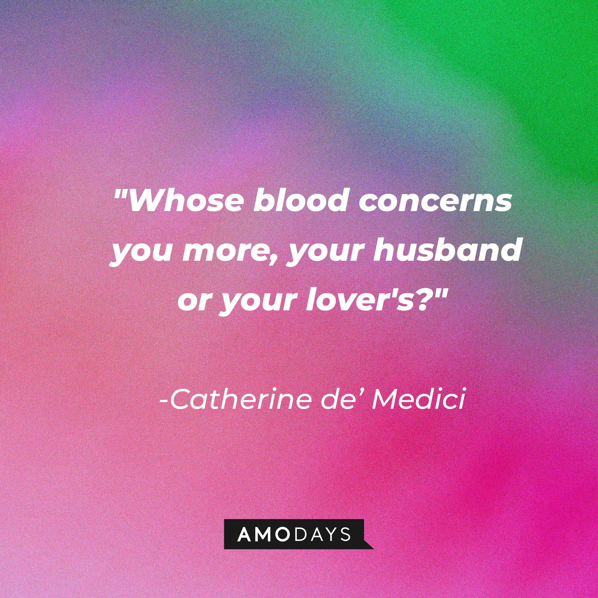 Catherine de’ Medici's quote in "Reign:" "Whose blood concerns you more, your husband or your lover's?" | Source: Amodays