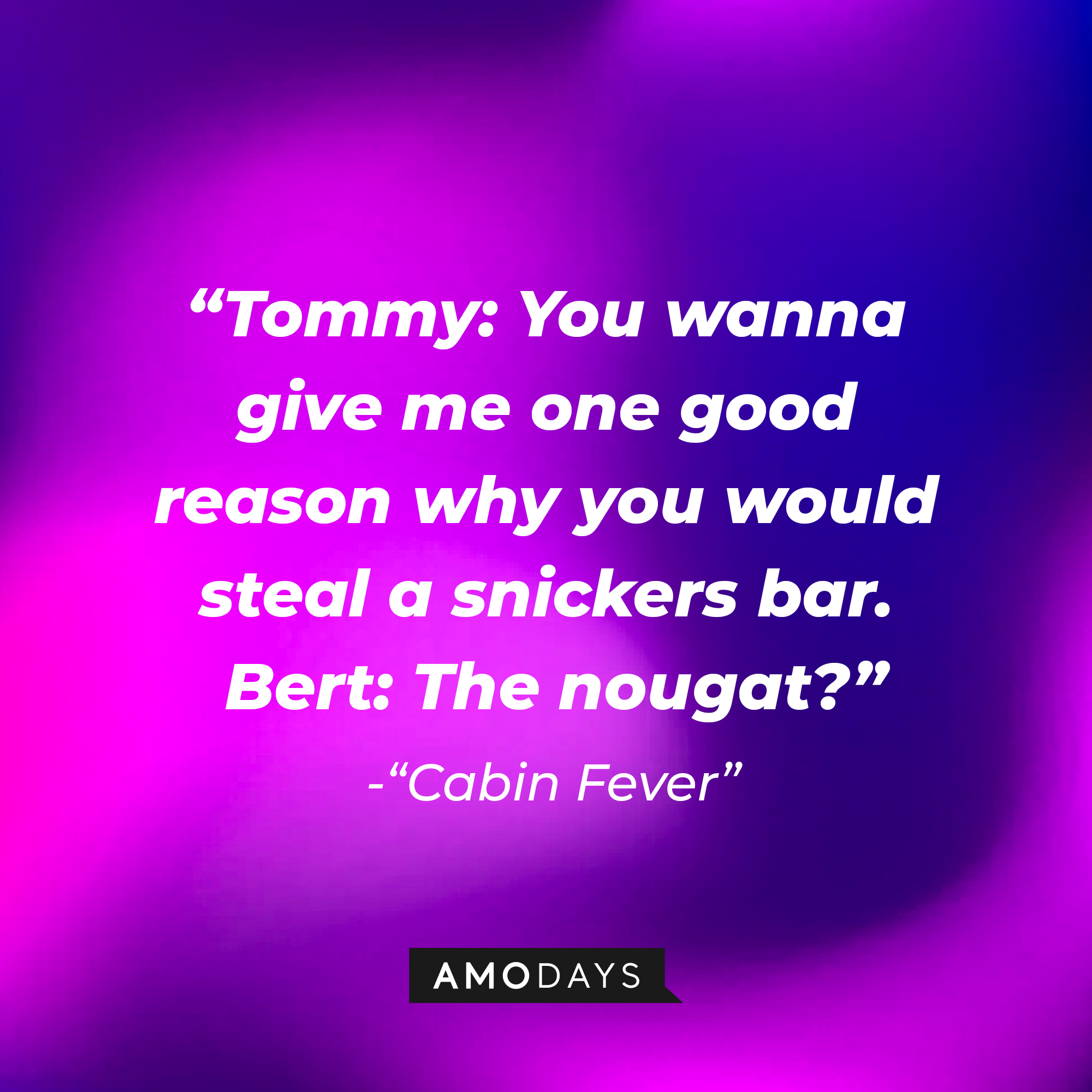 Tommy and Bert's dialogue from "Cabin Fever:" “Tommy: You wanna give me one good reason why you would steal a snickers bar. ; Bert: The nougat?” | Source: AmoDays