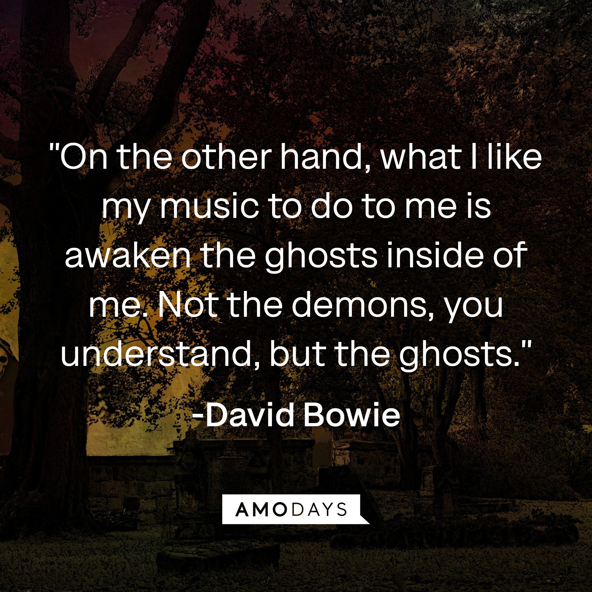  David Bowie’s quote: "On the other hand, what I like my music to do to me is awaken the ghosts inside of me. Not the demons, you understand, but the ghosts." | Image: AmoDays