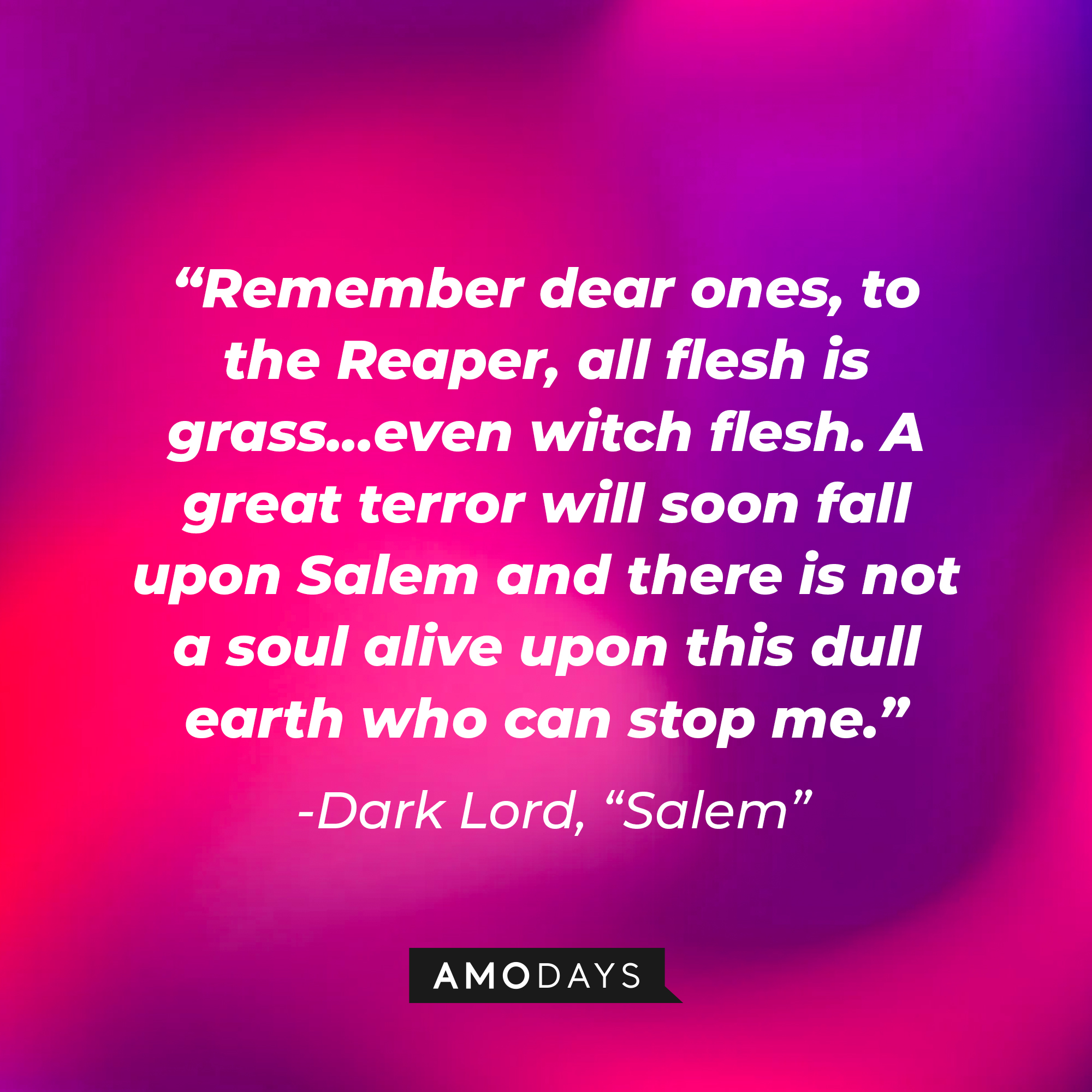 Dark Lord's quote: "Remember dear ones, to the Reaper, all flesh is grass...even witch flesh. A great terror will soon fall upon Salem and there is not a soul alive upon this dull earth who can stop me." | Source: Amodays