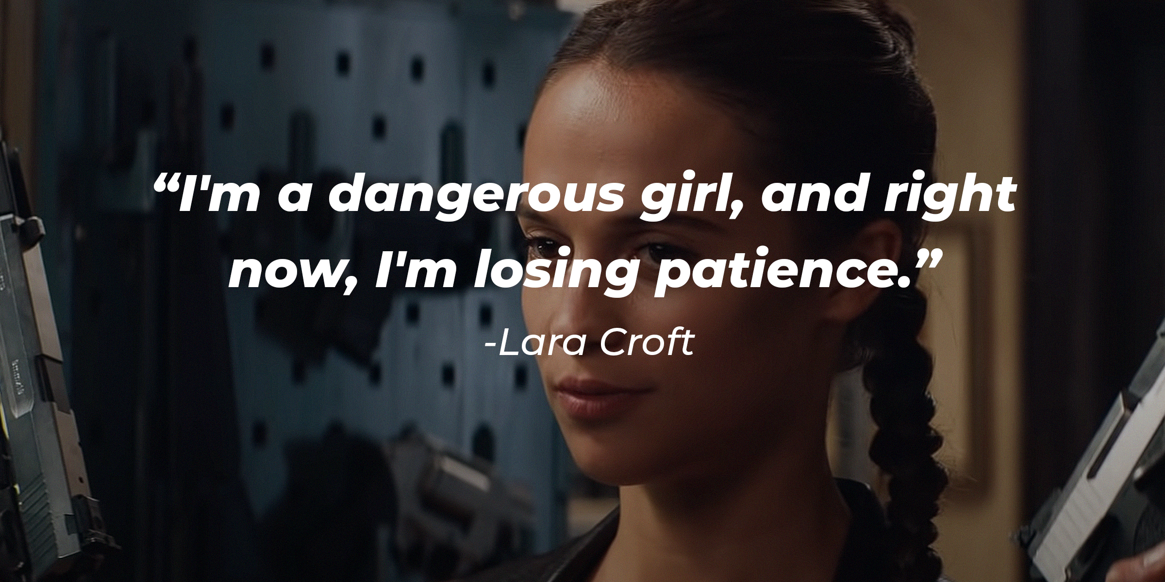 Vikander, with the Lara Croft quoteAn image of the Lara Croft played by Alicia: "I'm a dangerous girl, and right now, I'm losing patience." | Source: youtube.com/WarnerBrosPictures
