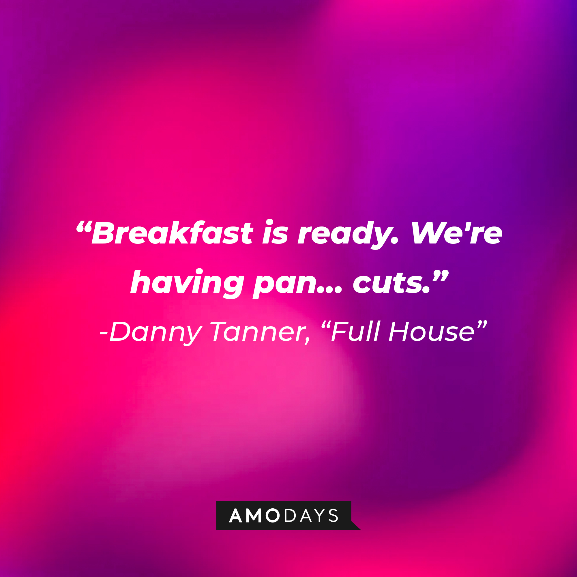 Danny Tanner's quote from "Full House" : "Breakfast is ready. We're having pan...cuts" | Source: facebook.com/FullHouseTVshow